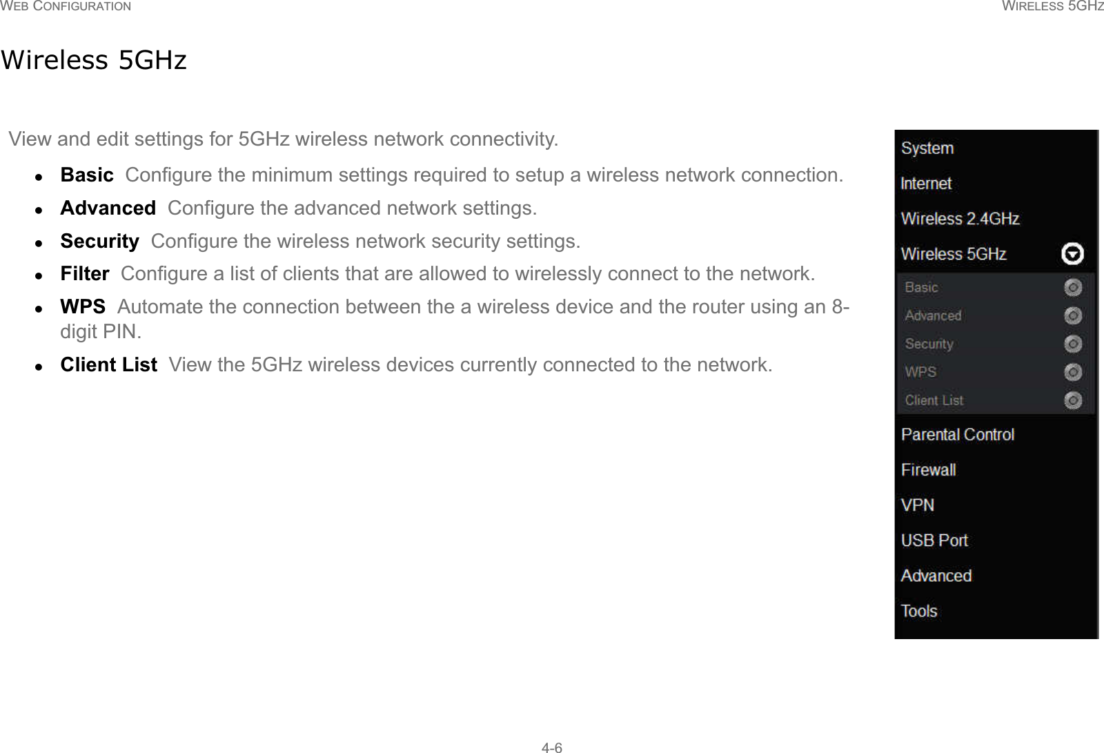 WEB CONFIGURATION WIRELESS 5GHZ4-6Wireless 5GHzView and edit settings for 5GHz wireless network connectivity.zBasic  Configure the minimum settings required to setup a wireless network connection.zAdvanced  Configure the advanced network settings.zSecurity  Configure the wireless network security settings.zFilter  Configure a list of clients that are allowed to wirelessly connect to the network.zWPS  Automate the connection between the a wireless device and the router using an 8-digit PIN.zClient List  View the 5GHz wireless devices currently connected to the network.