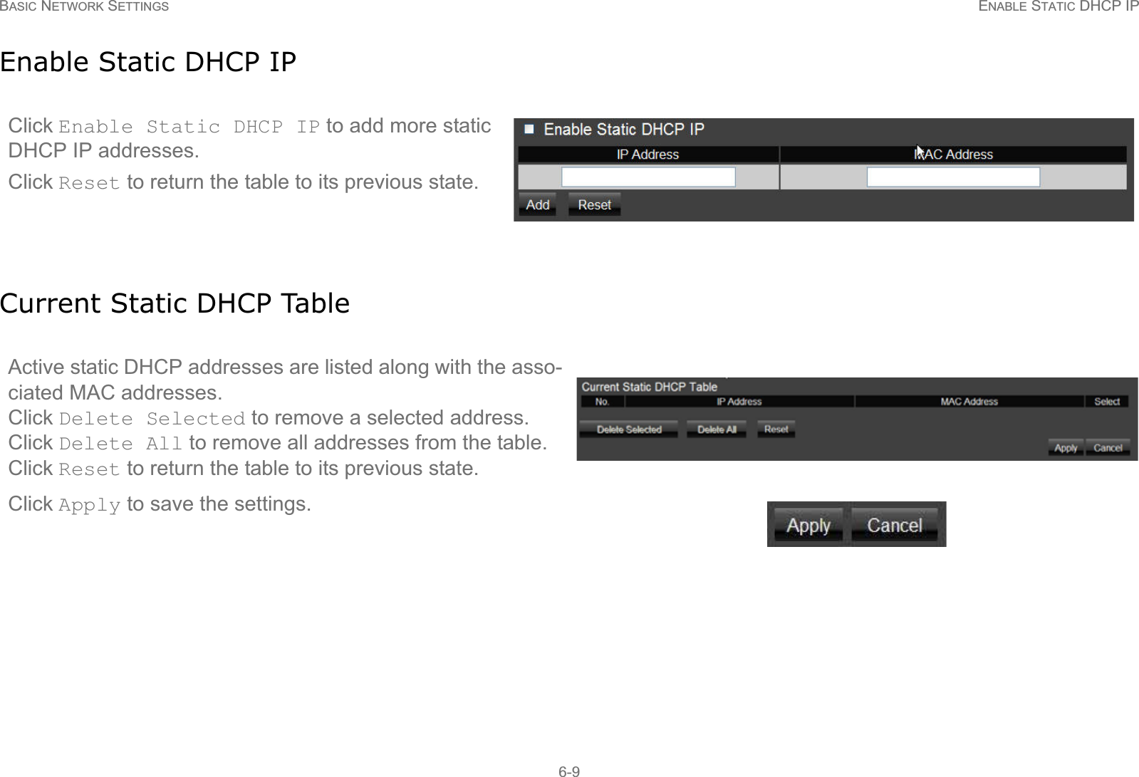 BASIC NETWORK SETTINGS ENABLE STATIC DHCP IP6-9Enable Static DHCP IPCurrent Static DHCP TableClick Enable Static DHCP IP to add more static DHCP IP addresses. Click Reset to return the table to its previous state.Active static DHCP addresses are listed along with the asso-ciated MAC addresses. Click Delete Selected to remove a selected address. Click Delete All to remove all addresses from the table. Click Reset to return the table to its previous state.Click Apply to save the settings.