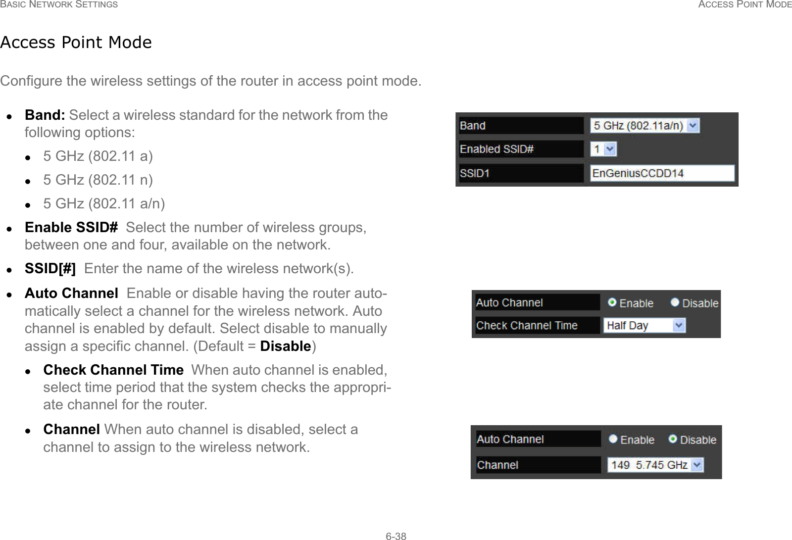 BASIC NETWORK SETTINGS ACCESS POINT MODE6-38Access Point ModeConfigure the wireless settings of the router in access point mode.zBand: Select a wireless standard for the network from the following options:z5 GHz (802.11 a)z5 GHz (802.11 n)z5 GHz (802.11 a/n)zEnable SSID#  Select the number of wireless groups, between one and four, available on the network.zSSID[#]  Enter the name of the wireless network(s).zAuto Channel  Enable or disable having the router auto-matically select a channel for the wireless network. Auto channel is enabled by default. Select disable to manually assign a specific channel. (Default = Disable)zCheck Channel Time  When auto channel is enabled, select time period that the system checks the appropri-ate channel for the router.zChannel When auto channel is disabled, select a channel to assign to the wireless network.