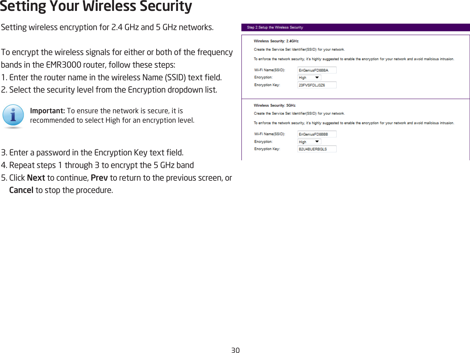 30Settingwirelessencryptionfor2.4GHzand5GHznetworks.ToencryptthewirelesssignalsforeitherorbothofthefrequencybandsintheEMR3000router,followthesesteps:1.EntertherouternameinthewirelessName(SSID)texteld.2.SelectthesecuritylevelfromtheEncryptiondropdownlist.3.EnterapasswordintheEncryptionKeytexteld.4.Repeatsteps1through3toencryptthe5GHzband5.ClickNext to continue, Prev to return to the previous screen, or Cancel to stop the procedure.Setting Your Wireless SecurityImportant:Toensurethenetworkissecure,itisrecommended to select High for an encryption level.