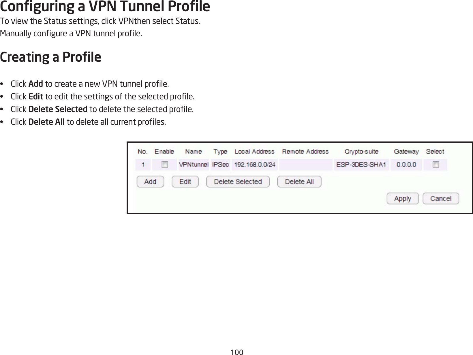 100Conguring a VPN Tunnel ProleToviewtheStatussettings,clickVPNthenselectStatus.ManuallycongureaVPNtunnelprole.Creating a Prole• ClickAdd tocreateanewVPNtunnelprole.• ClickEdittoeditthesettingsoftheselectedprole.• ClickDelete Selectedtodeletetheselectedprole.• ClickDelete All todeleteallcurrentproles.