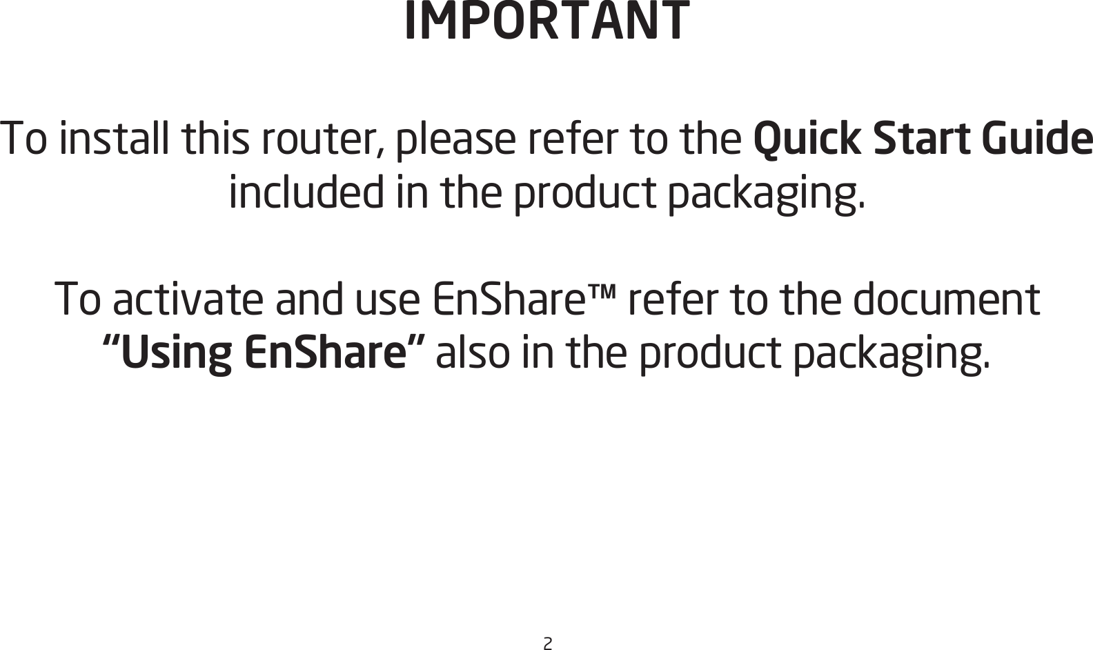 2IMPORTANTTo install this router, please refer to the Quick Start Guide included in the product packaging.To activate and use EnShare™ refer to the document “Using EnShare” also in the product packaging.