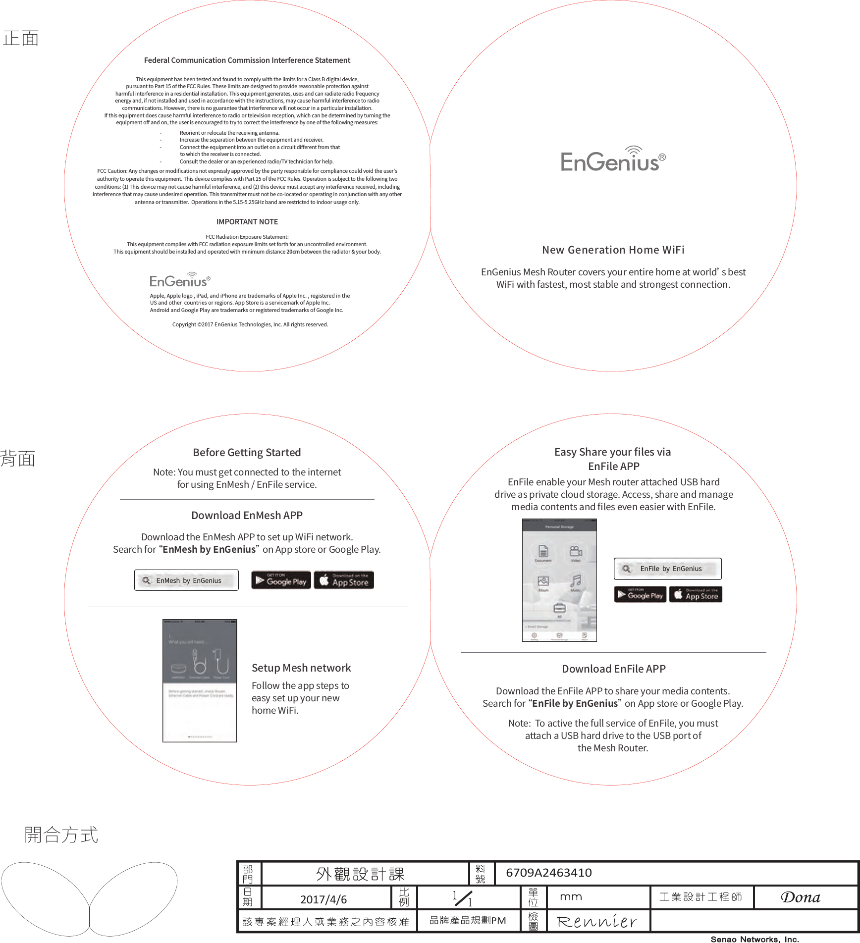 開合方式正面背面 Easy Share your ﬁles via EnFile APPNote:  To active the full service of EnFile, you must attach a USB hard drive to the USB port of the Mesh Router.Setup Mesh networkFollow the app steps to easy set up your new home WiFi.New Generation Home WiFiEnGenius Mesh Router covers your entire home at world’s best WiFi with fastest, most stable and strongest connection.Download EnMesh APPBefore Getting StartedDownload the EnMesh APP to set up WiFi network.Search for “EnMesh by EnGenius” on App store or Google Play. Note: You must get connected to the internet for using EnMesh / EnFile service.Download EnFile APPDownload the EnFile APP to share your media contents.Search for “EnFile by EnGenius” on App store or Google Play. EnMesh  by  EnGeniusEnFile enable your Mesh router attached USB hard drive as private cloud storage. Access, share and manage media contents and ﬁles even easier with EnFile.EnFile  by  EnGenius  -  Reorient or relocate the receiving antenna.  -  Increase the separation between the equipment and receiver.  -  Connect the equipment into an outlet on a circuit diﬀerent from that                    to which the receiver is connected.  -  Consult the dealer or an experienced radio/TV technician for help.Federal Communication Commission Interference StatementFCC Radiation Exposure Statement:This equipment complies with FCC radiation exposure limits set forth for an uncontrolled environment. This equipment should be installed and operated with minimum distance 20cm between the radiator &amp; your body.IMPORTANT NOTEThis equipment has been tested and found to comply with the limits for a Class B digital device, pursuant to Part 15 of the FCC Rules. These limits are designed to provide reasonable protection against harmful interference in a residential installation. This equipment generates, uses and can radiate radio frequency energy and, if not installed and used in accordance with the instructions, may cause harmful interference to radio communications. However, there is no guarantee that interference will not occur in a particular installation. If this equipment does cause harmful interference to radio or television reception, which can be determined by turning the equipment oﬀ and on, the user is encouraged to try to correct the interference by one of the following measures:FCC Caution: Any changes or modiﬁcations not expressly approved by the party responsible for compliance could void the user&apos;s authority to operate this equipment. This device complies with Part 15 of the FCC Rules. Operation is subject to the following two conditions: (1) This device may not cause harmful interference, and (2) this device must accept any interference received, including interference that may cause undesired operation. This transmitter must not be co-located or operating in conjunction with any other antenna or transmitter.  Operations in the 5.15-5.25GHz band are restricted to indoor usage only.Apple, Apple logo , iPad, and iPhone are trademarks of Apple Inc. , registered in the US and other  countries or regions. App Store is a servicemark of Apple Inc. Android and Google Play are trademarks or registered trademarks of Google Inc.Copyright ©2017 EnGenius Technologies, Inc. All rights reserved.6709A24634102017/4/6品牌產品規劃PM