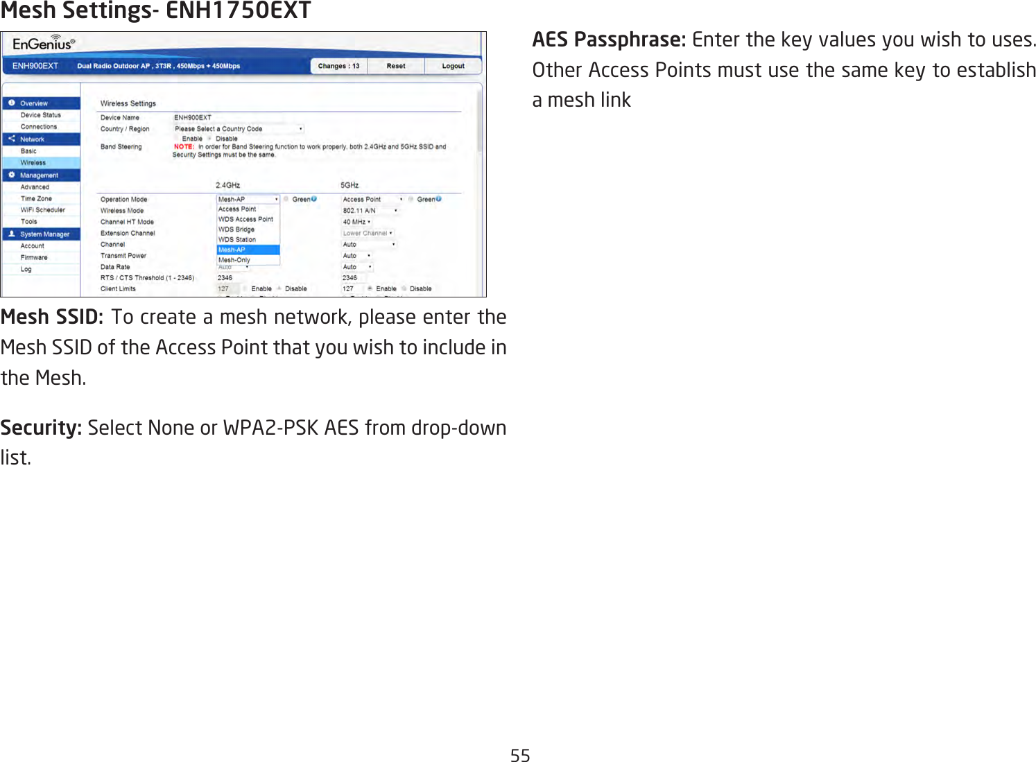 55Mesh SSID: To create a mesh network, please enter the Mesh SSID of the Access Point that you wish to include in the Mesh.Security: Select None or WPA2-PSK AES from drop-down list.Mesh Settings- ENH1750EXTAES Passphrase: Enter the key values you wish to uses. Other Access Points must use the same key to establish a mesh link