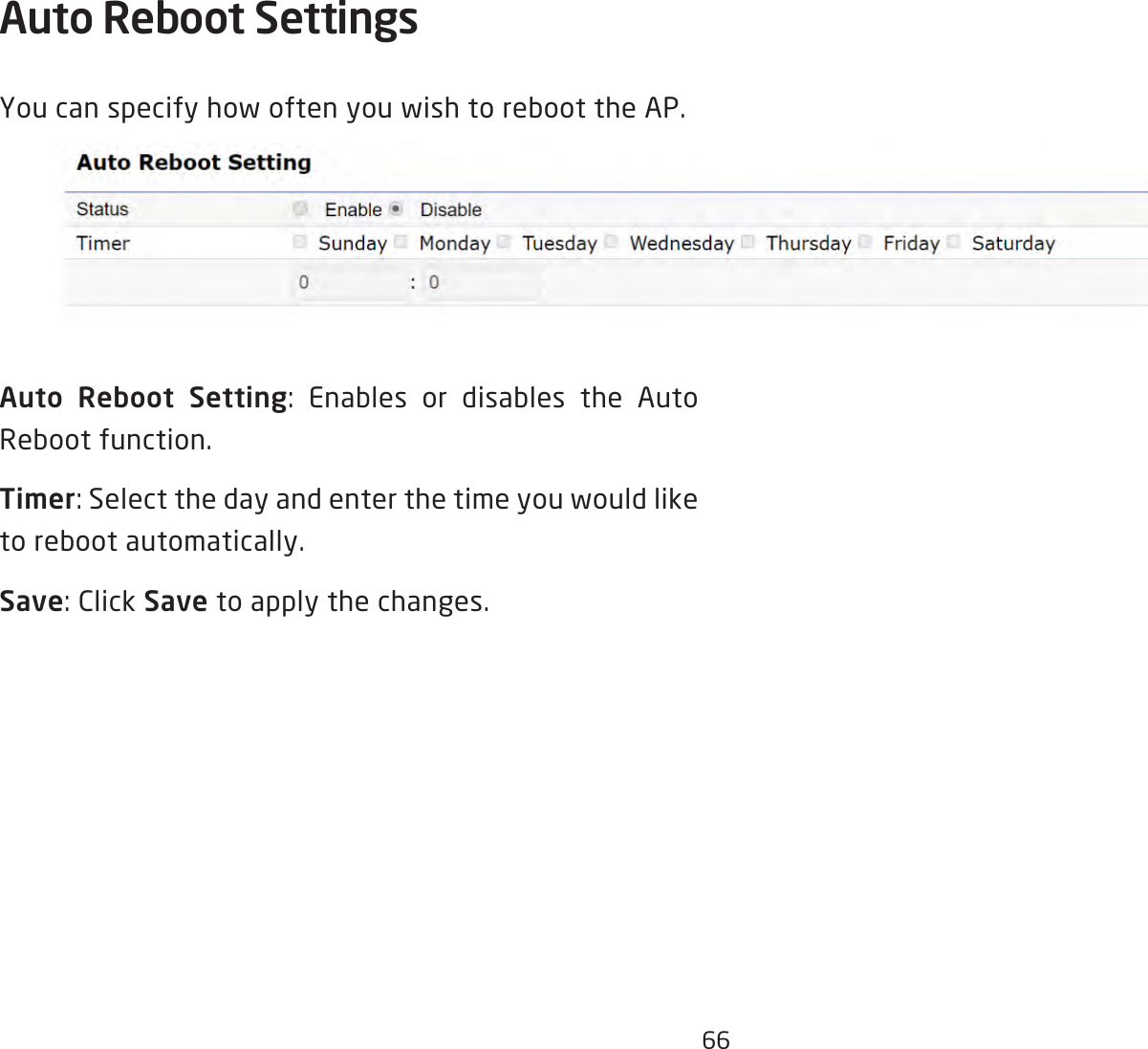 66Auto Reboot Settings You can specify how often you wish to reboot the AP.Auto Reboot Setting:  Enables  or  disables  the  Auto Reboot function.Timer: Select the day and enter the time you would like to reboot automatically.Save: Click Save to apply the changes.