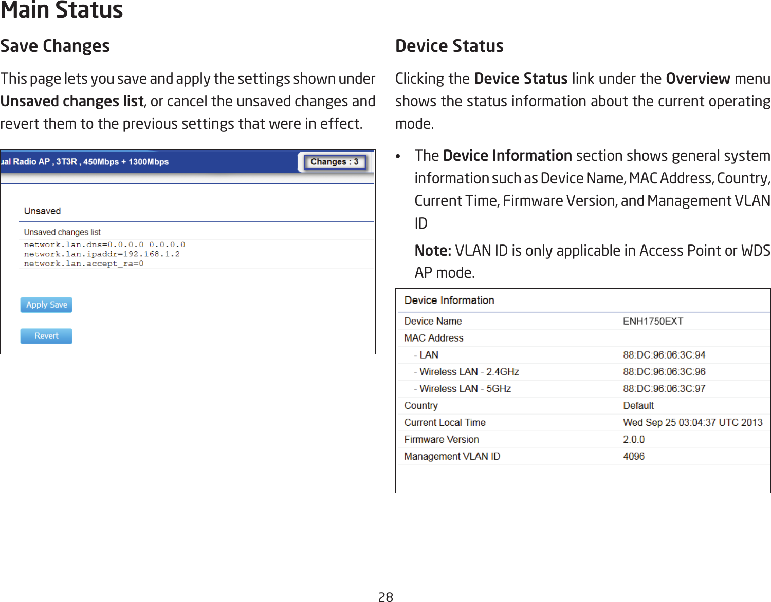 28Save ChangesThis page lets you save and apply the settings shown under Unsaved changes list, or cancel the unsaved changes and revert them to the previous settings that were in effect. Device StatusClicking the Device Status link under the Overview menu shows the status information about the current operating mode. •  The Device Information section shows general system information such as Device Name, MAC Address, Country, Current Time, Firmware Version, and Management VLAN ID Note: VLAN ID is only applicable in Access Point or WDS AP mode. Main Status