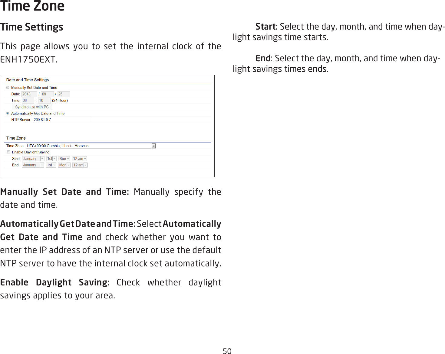 50Time SettingsThis page allows you to set the internal clock of the ENH1750EXT.Manually  Set  Date  and  Time:  Manually specify the date and time.Automatically Get Date and Time: Select Automatically Get  Date  and  Time and check whether you want to enter the IP address of an NTP server or use the default NTP server to have the internal clock set automatically.Enable Daylight Saving: Check whether daylight savings applies to your area. Start: Select the day, month, and time when day-light savings time starts. End: Select the day, month, and time when day-light savings times ends.Time Zone