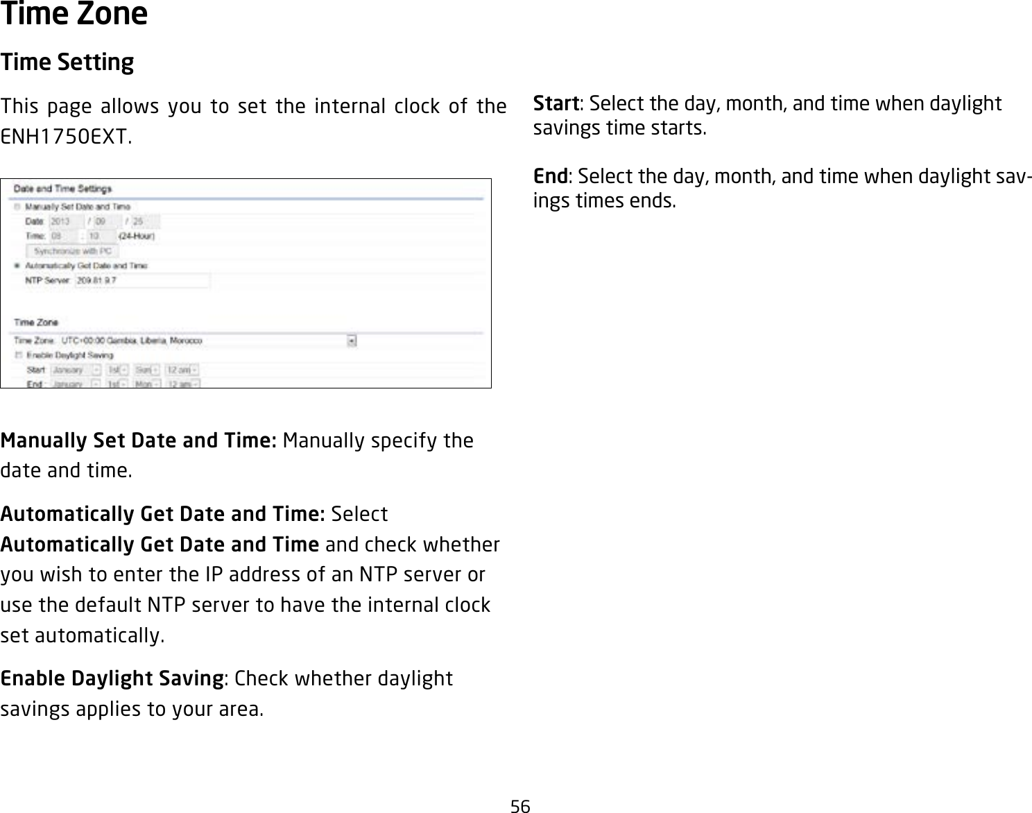 56Time SettingThis page allows you to set the internal clock of the ENH1750EXT.Manually Set Date and Time: Manually specify the date and time.Automatically Get Date and Time: Select Automatically Get Date and Time and check whether you wish to enter the IP address of an NTP server or use the default NTP server to have the internal clock set automatically.Enable Daylight Saving: Check whether daylight savings applies to your area.Start: Select the day, month, and time when daylight savings time starts.End: Select the day, month, and time when daylight sav-ings times ends.Time Zone