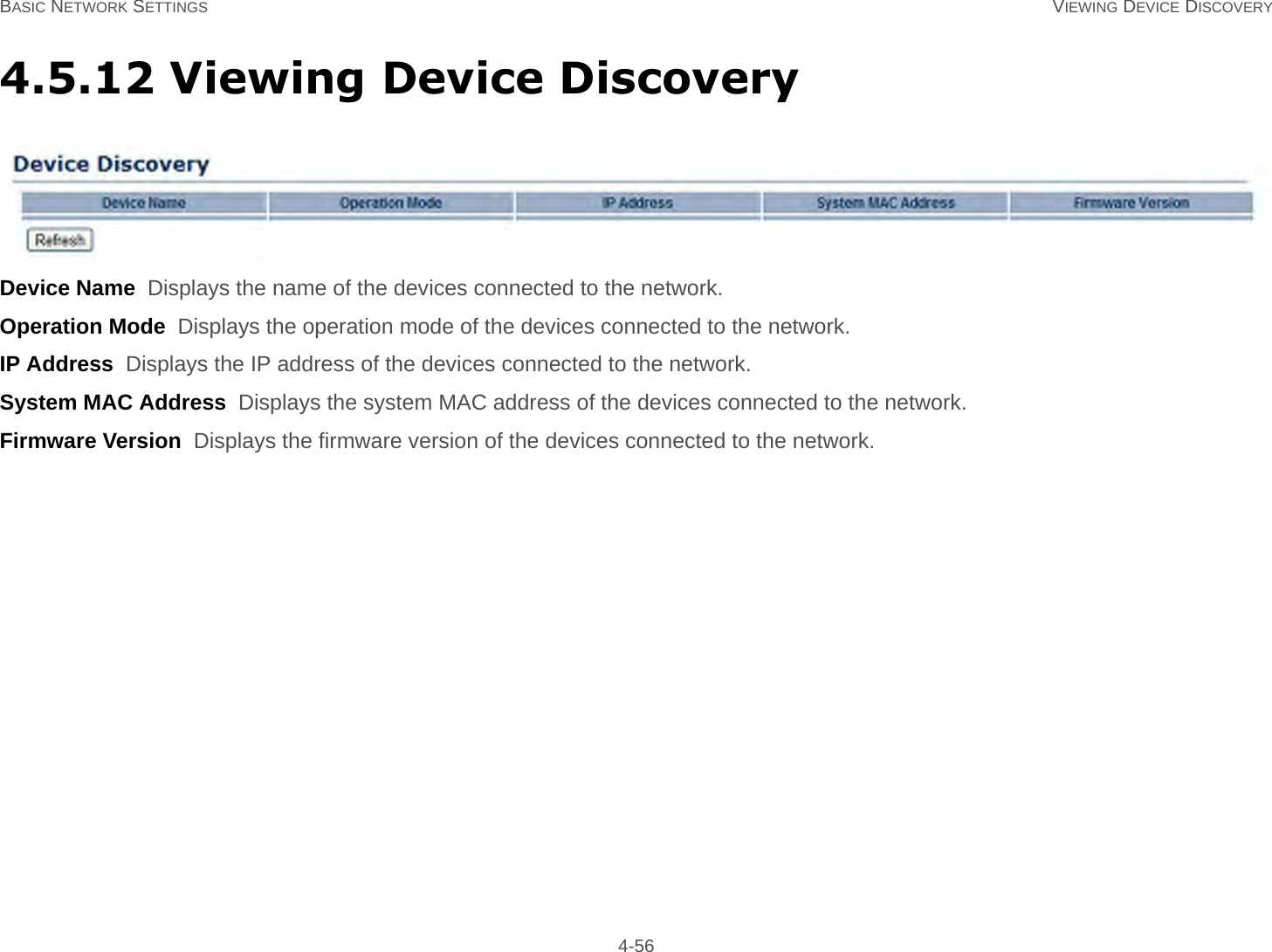 BASIC NETWORK SETTINGS VIEWING DEVICE DISCOVERY 4-564.5.12 Viewing Device DiscoveryDevice Name  Displays the name of the devices connected to the network.Operation Mode  Displays the operation mode of the devices connected to the network.IP Address  Displays the IP address of the devices connected to the network.System MAC Address  Displays the system MAC address of the devices connected to the network.Firmware Version  Displays the firmware version of the devices connected to the network.
