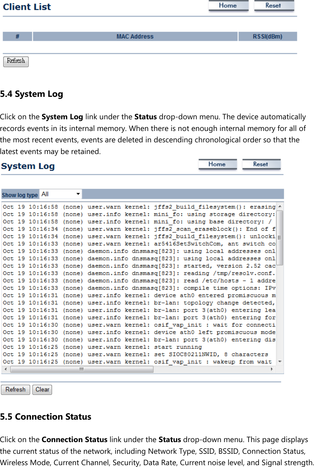  5.4 System Log Click on the System Log link under the Status drop-down menu. The device automatically records events in its internal memory. When there is not enough internal memory for all of the most recent events, events are deleted in descending chronological order so that the latest events may be retained.    5.5 Connection Status Click on the Connection Status link under the Status drop-down menu. This page displays the current status of the network, including Network Type, SSID, BSSID, Connection Status, Wireless Mode, Current Channel, Security, Data Rate, Current noise level, and Signal strength.   