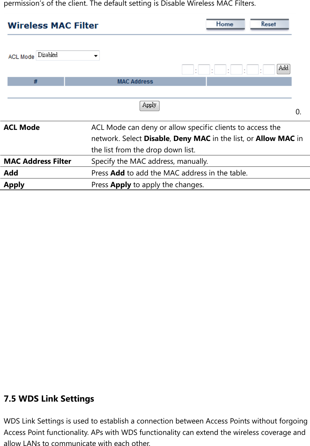 permission’s of the client. The default setting is Disable Wireless MAC Filters. 0. ACL Mode ACL Mode can deny or allow specific clients to access the network. Select Disable, Deny MAC in the list, or Allow MAC in the list from the drop down list. MAC Address Filter Specify the MAC address, manually. Add Press Add to add the MAC address in the table. Apply Press Apply to apply the changes.                  7.5 WDS Link Settings WDS Link Settings is used to establish a connection between Access Points without forgoing Access Point functionality. APs with WDS functionality can extend the wireless coverage and allow LANs to communicate with each other. 