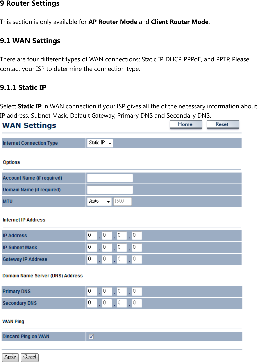 9 Router Settings This section is only available for AP Router Mode and Client Router Mode. 9.1 WAN Settings There are four different types of WAN connections: Static IP, DHCP, PPPoE, and PPTP. Please contact your ISP to determine the connection type. 9.1.1 Static IP Select Static IP in WAN connection if your ISP gives all the of the necessary information about IP address, Subnet Mask, Default Gateway, Primary DNS and Secondary DNS.    