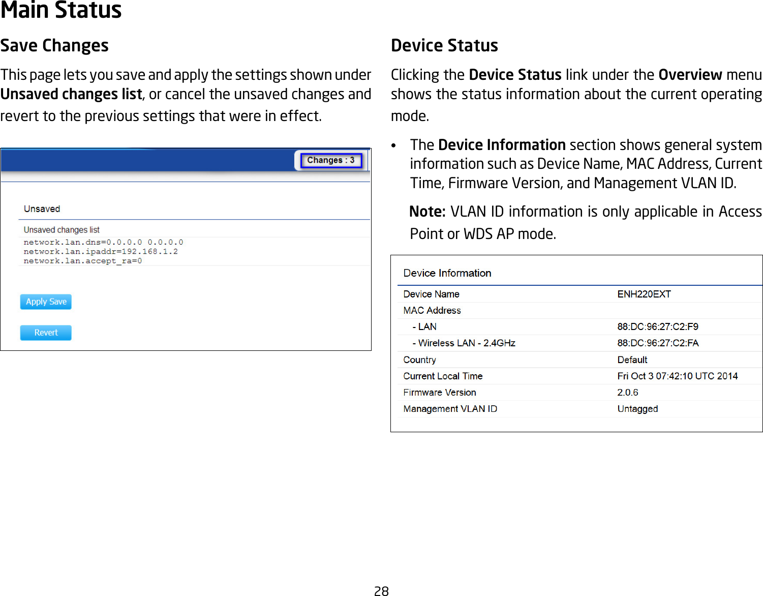 28Save ChangesThis page lets you save and apply the settings shown under Unsaved changes list, or cancel the unsaved changes and revert to the previous settings that were in effect. Device StatusClicking the Device Status link under the Overview menu shows the status information about the current operating mode. •   The Device Information section shows general system information such as Device Name, MAC Address, Current Time, Firmware Version, and Management VLAN ID.    Note: VLAN ID information is only applicable in Access Point or WDS AP mode. Main Status