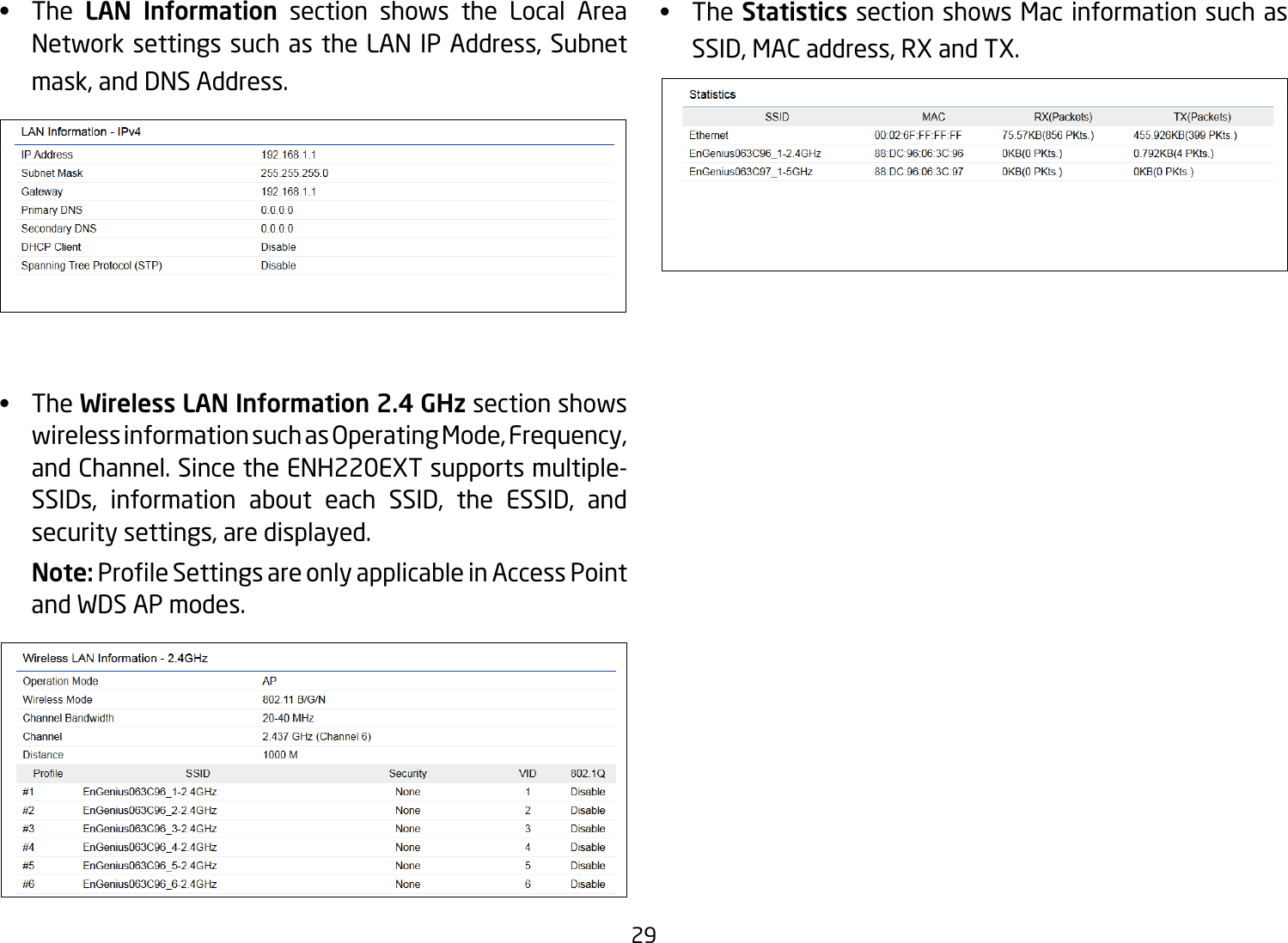 29•   The LAN Information section shows the Local Area Network settings such as the LAN IP Address, Subnet mask, and DNS Address.•   The Wireless LAN Information 2.4 GHz section shows wireless information such as Operating Mode, Frequency, and Channel. Since the ENH220EXT supports multiple-SSIDs, information about each SSID, the ESSID, and security settings, are displayed.Note: ProleSettingsareonlyapplicableinAccessPointand WDS AP modes.•   The Statistics section shows Mac information such as SSID, MAC address, RX and TX.