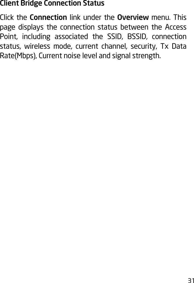 31Client Bridge Connection StatusClick the Connection link under the Overview menu. This page displays the connection status between the Access Point, including associated the SSID, BSSID, connection status, wireless mode, current channel, security, Tx Data Rate(Mbps),Currentnoiselevelandsignalstrength.