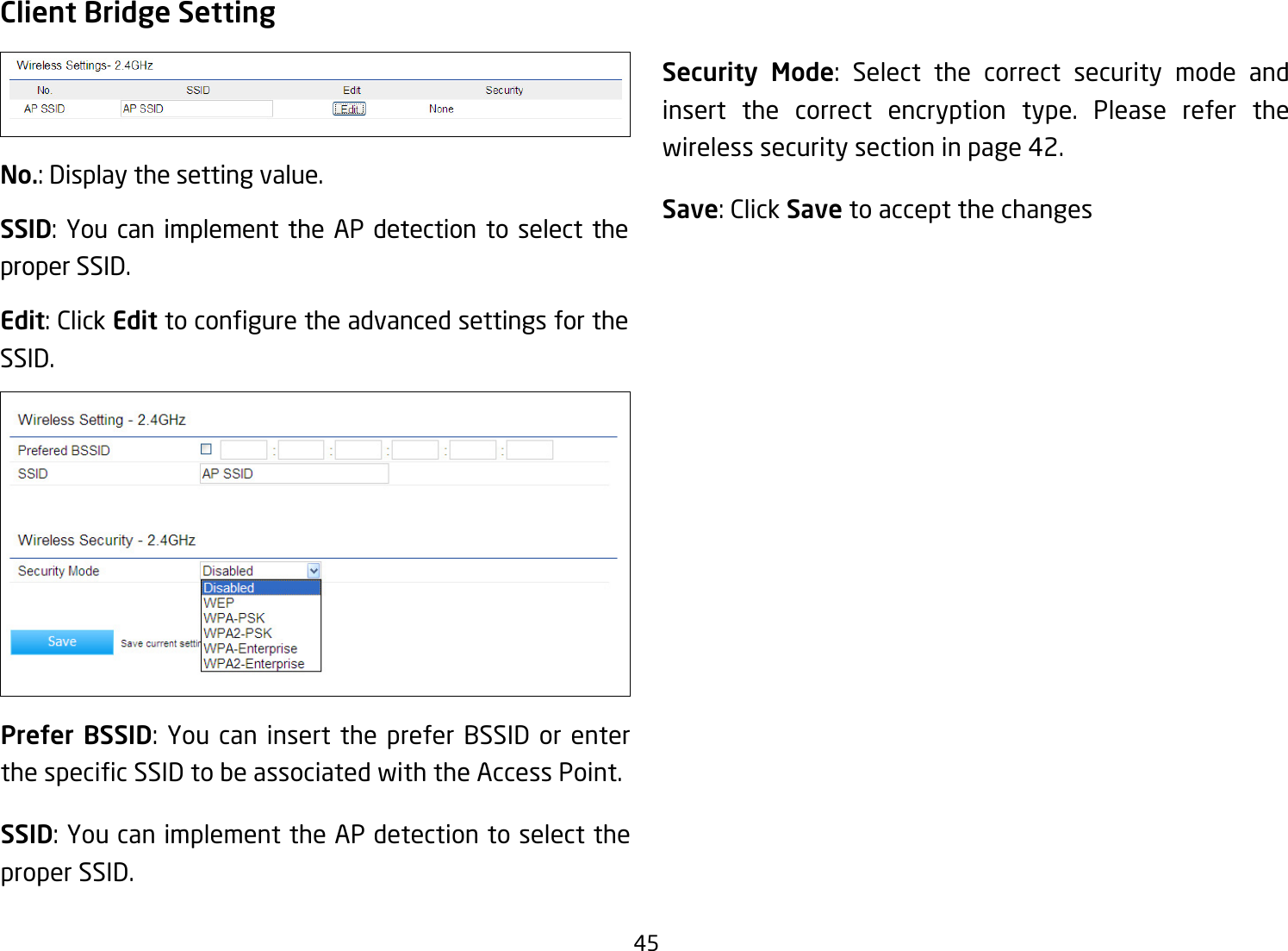 45Client Bridge SettingNo.: Display the setting value.SSID: You can implement the AP detection to select the proper SSID.Edit: Click EdittoconguretheadvancedsettingsfortheSSID.Prefer BSSID: You can insert the prefer BSSID or enter thespecicSSIDtobeassociatedwiththeAccessPoint.SSID: You can implement the AP detection to select the proper SSID.Security Mode: Select the correct security mode and insert the correct encryption type. Please refer the wireless security section in page 42.Save: Click Save to accept the changes