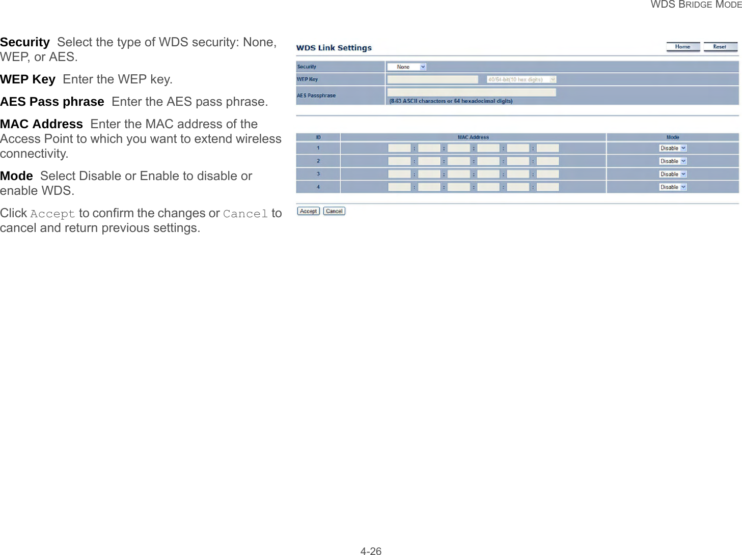  WDS BRIDGE MODE 4-26Security  Select the type of WDS security: None, WEP, or AES.WEP Key  Enter the WEP key.AES Pass phrase  Enter the AES pass phrase.MAC Address  Enter the MAC address of the Access Point to which you want to extend wireless connectivity.Mode  Select Disable or Enable to disable or enable WDS.Click Accept to confirm the changes or Cancel to cancel and return previous settings.