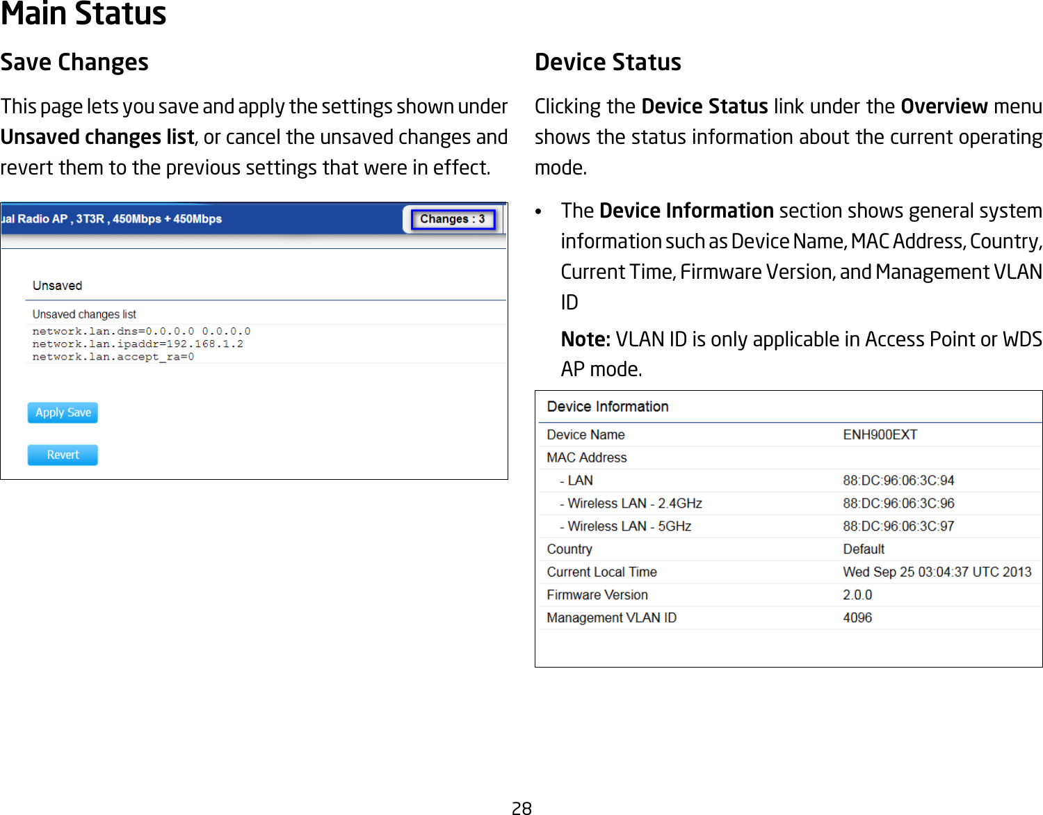 28Save ChangesThis page lets you save and apply the settings shown under Unsaved changes list, or cancel the unsaved changes and revert them to the previous settings that were in effect. Device StatusClicking the Device Status link under the Overview menu shows the status information about the current operating mode. •  The Device Information section shows general system information such as Device Name, MAC Address, Country, Current Time, Firmware Version, and Management VLAN ID Note: VLAN ID is only applicable in Access Point or WDS AP mode. Main Status