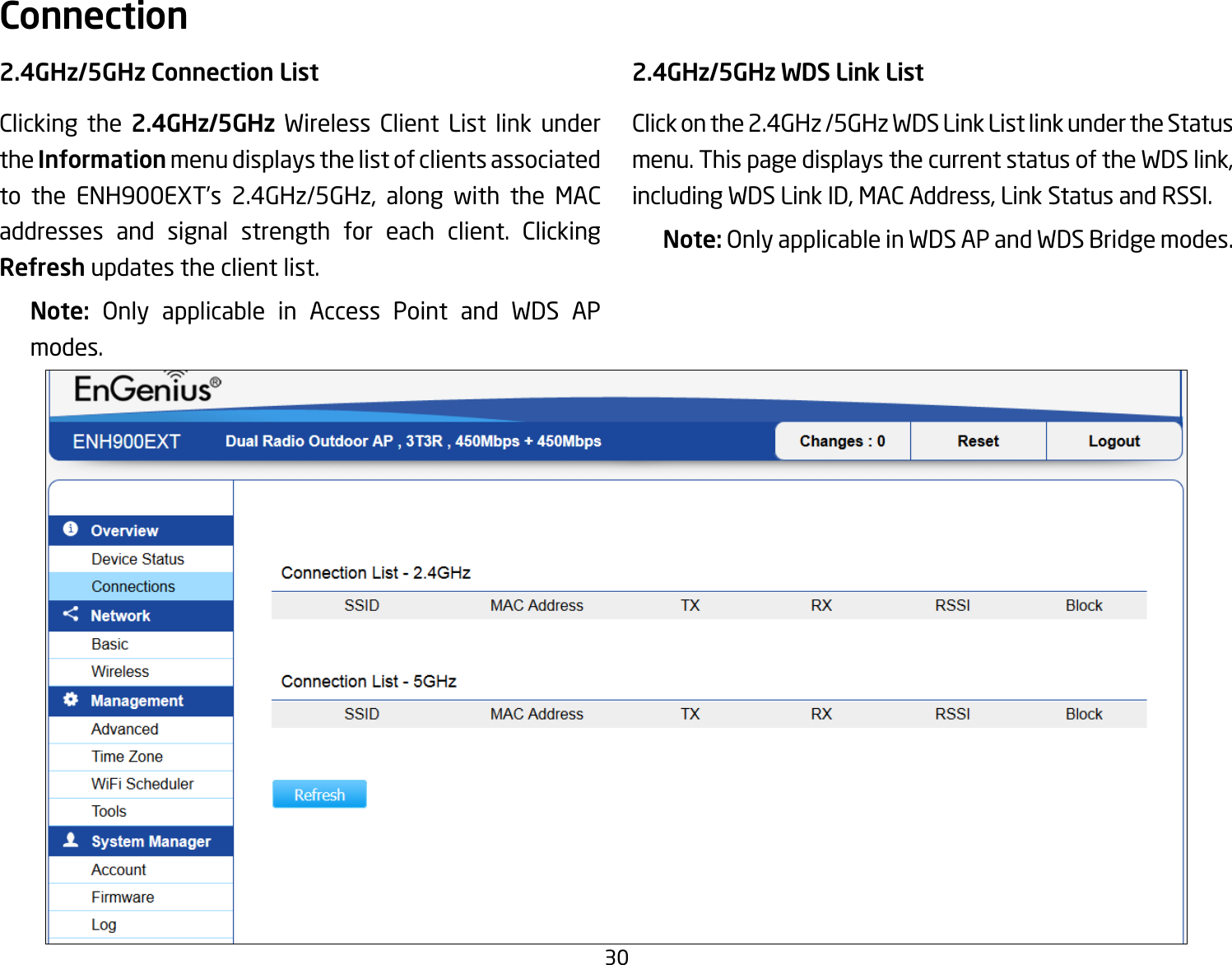 302.4GHz/5GHz Connection ListClicking the 2.4GHz/5GHz Wireless Client List link under the Information menu displays the list of clients associated to the ENH900EXT’s 2.4GHz/5GHz, along with the MAC addresses and signal strength for each client. Clicking Refresh updates the client list.Note:  Only applicable in Access Point and WDS APmodes.2.4GHz/5GHz WDS Link ListClick on the 2.4GHz /5GHz WDS Link List link under the Status menu. This page displays the current status of the WDS link, including WDS Link ID, MAC Address, Link Status and RSSI.Note: OnlyapplicableinWDSAPandWDSBridgemodes.Connection  