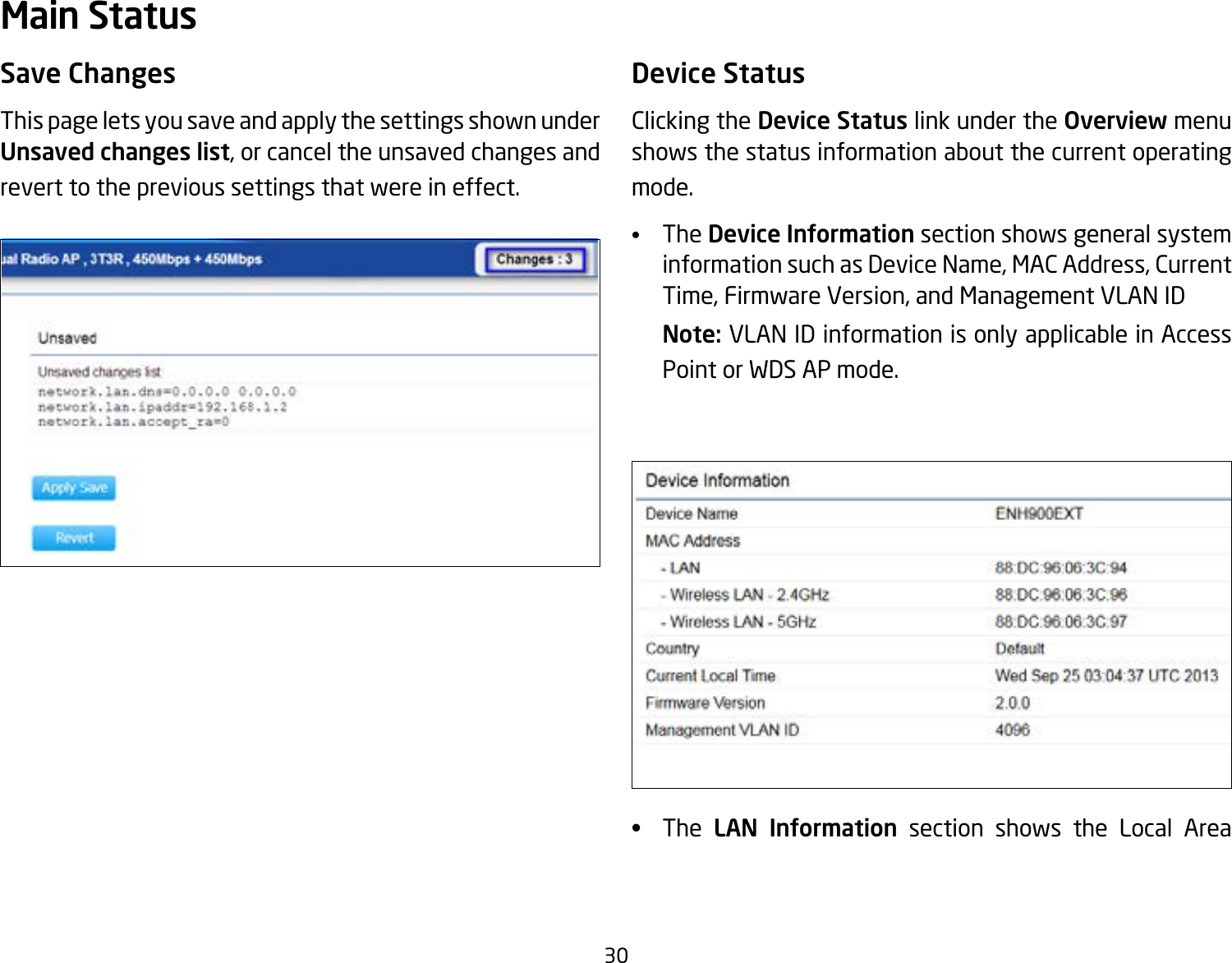 30Save ChangesThis page lets you save and apply the settings shown under Unsaved changes list, or cancel the unsaved changes and revert to the previous settings that were in effect. Device StatusClicking the Device Status link under the Overview menu shows the status information about the current operating mode. •   The Device Information section shows general system information such as Device Name, MAC Address, Current Time, Firmware Version, and Management VLAN ID Note: VLAN ID information is only applicable in Access Point or WDS AP mode.•   The LAN Information section shows the Local Area Main Status