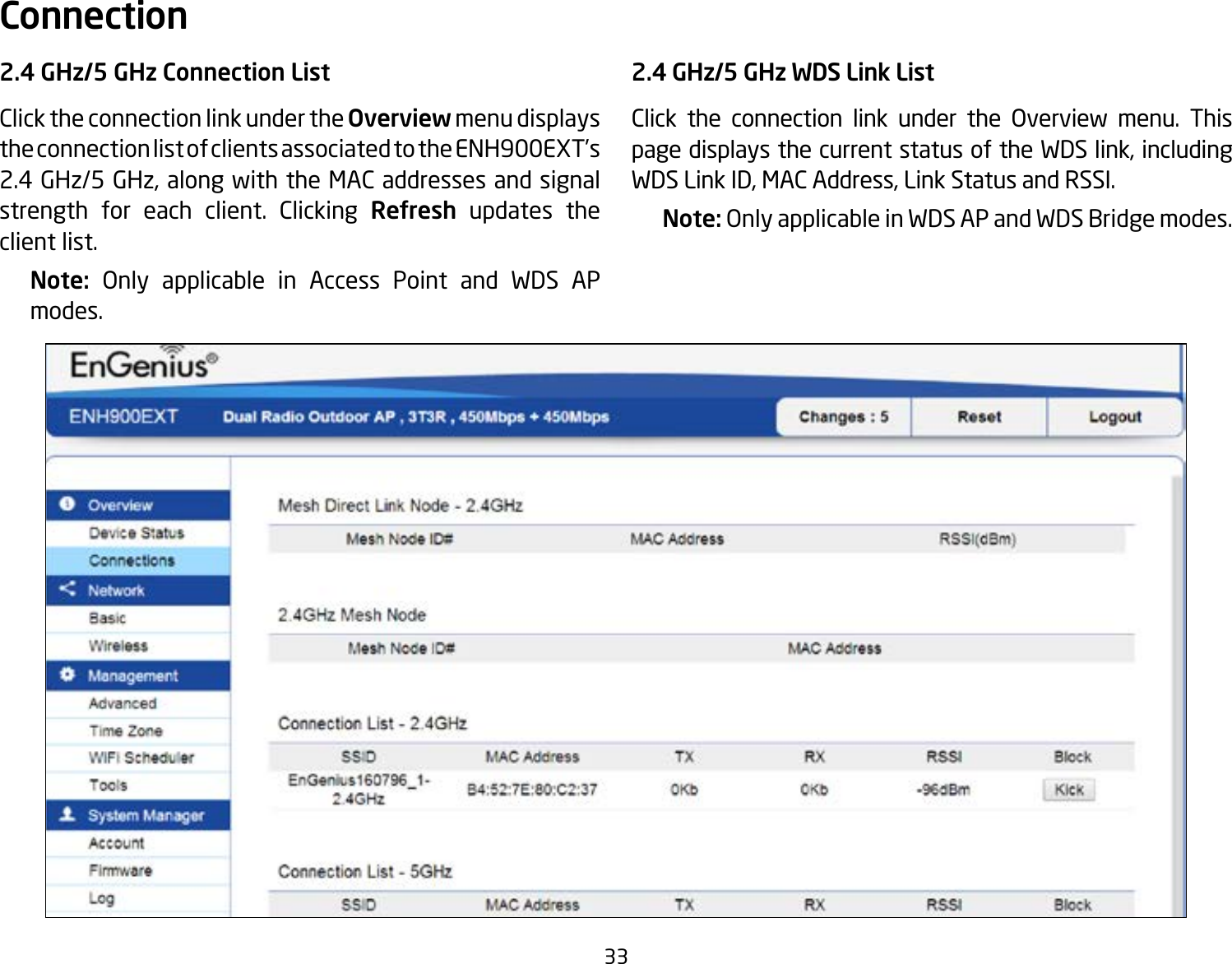 332.4 GHz/5 GHz Connection ListClick the connection link under the Overview menu displays the connection list of clients associated to the ENH900EXT’s 2.4 GHz/5 GHz, along with the MAC addresses and signal strength for each client. Clicking Refresh updates the client list.Note:  Only applicable in Access Point and WDS AP modes.2.4 GHz/5 GHz WDS Link ListClick the connection link under the Overview menu. This page displays the current status of the WDS link, including WDS Link ID, MAC Address, Link Status and RSSI.Note: Only applicable in WDS AP and WDS Bridge modes.Connection  