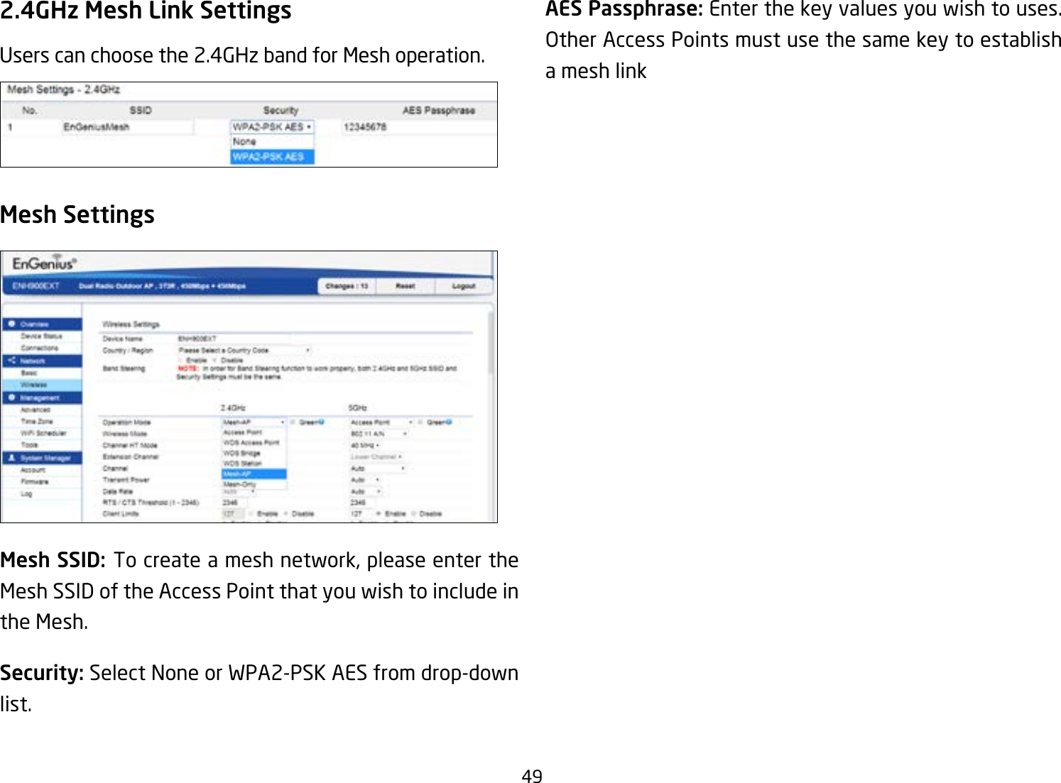 492.4GHz Mesh Link SettingsUsers can choose the 2.4GHz band for Mesh operation.Mesh SSID: To create a mesh network, please enter the Mesh SSID of the Access Point that you wish to include in the Mesh.Security: Select None or WPA2-PSK AES from drop-down list.Mesh Settings AES Passphrase: Enter the key values you wish to uses. Other Access Points must use the same key to establish a mesh link