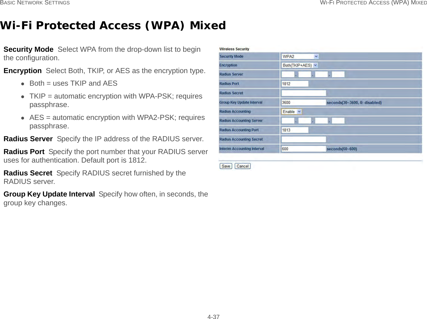 BASIC NETWORK SETTINGS WI-FI PROTECTED ACCESS (WPA) MIXED 4-37Wi-Fi Protected Access (WPA) MixedSecurity Mode  Select WPA from the drop-down list to begin the configuration.Encryption  Select Both, TKIP, or AES as the encryption type.Both = uses TKIP and AESTKIP = automatic encryption with WPA-PSK; requires passphrase.AES = automatic encryption with WPA2-PSK; requires passphrase.Radius Server  Specify the IP address of the RADIUS server.Radius Port  Specify the port number that your RADIUS server uses for authentication. Default port is 1812.Radius Secret  Specify RADIUS secret furnished by the RADIUS server.Group Key Update Interval  Specify how often, in seconds, the group key changes.