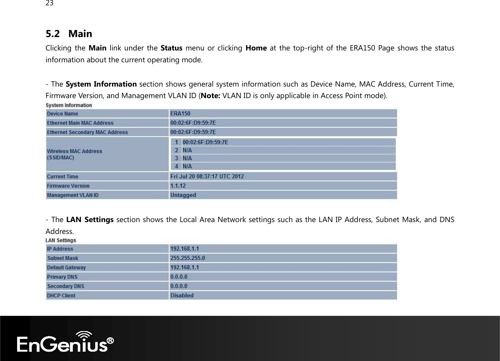 23  5.2 Main Clicking the Main link under the Status menu or clicking Home at the top-right of the ERA150 Page shows the status information about the current operating mode.     - The System Information section shows general system information such as Device Name, MAC Address, Current Time, Firmware Version, and Management VLAN ID (Note: VLAN ID is only applicable in Access Point mode).    - The LAN  Settings section shows the Local Area Network settings such as the LAN IP Address, Subnet Mask, and DNS Address.   