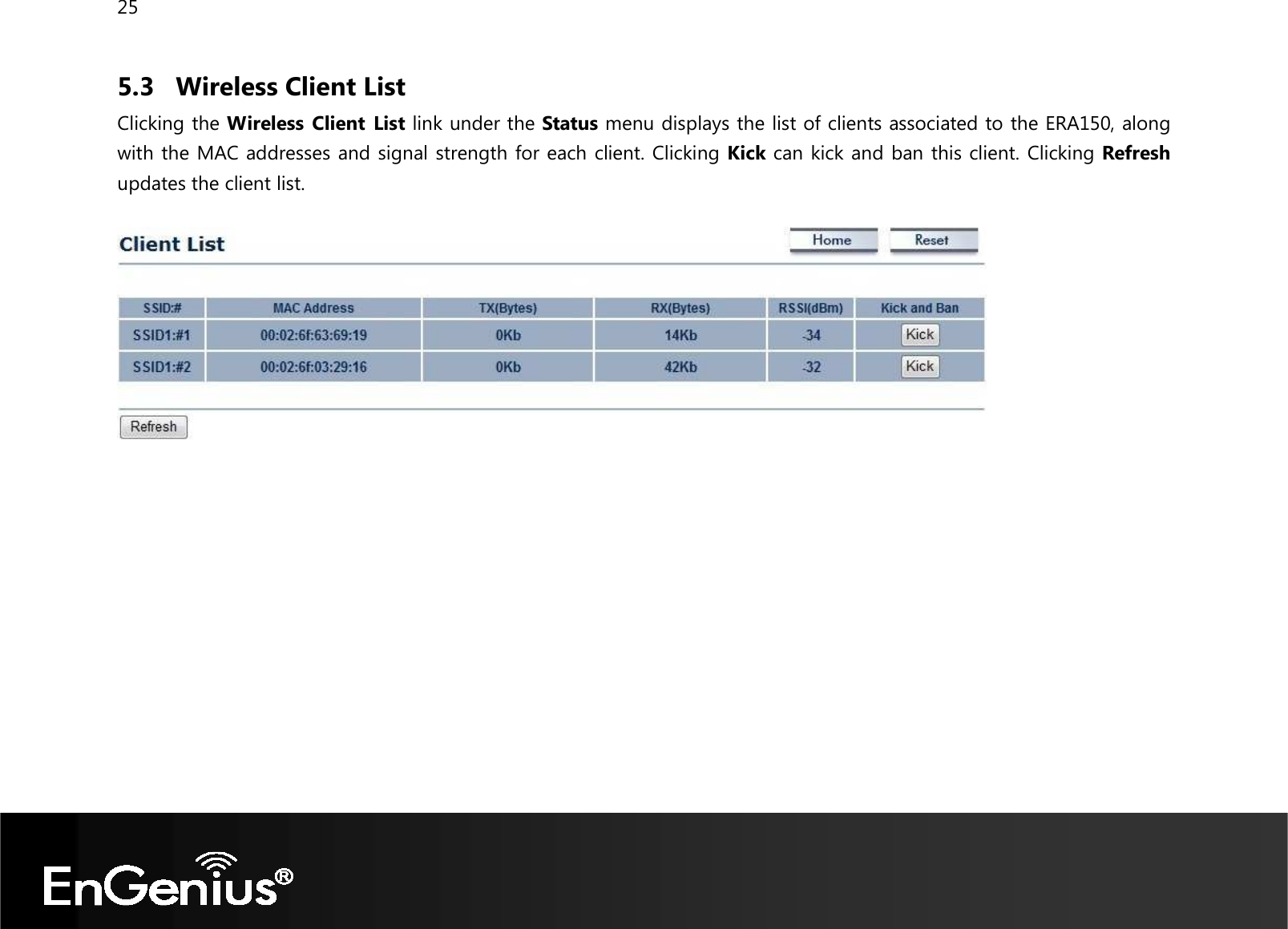 25  5.3 Wireless Client List Clicking the Wireless Client  List link under the Status menu displays the list of clients associated to the ERA150, along with the MAC addresses and signal strength for each client. Clicking Kick can kick and ban this client. Clicking Refresh updates the client list.    