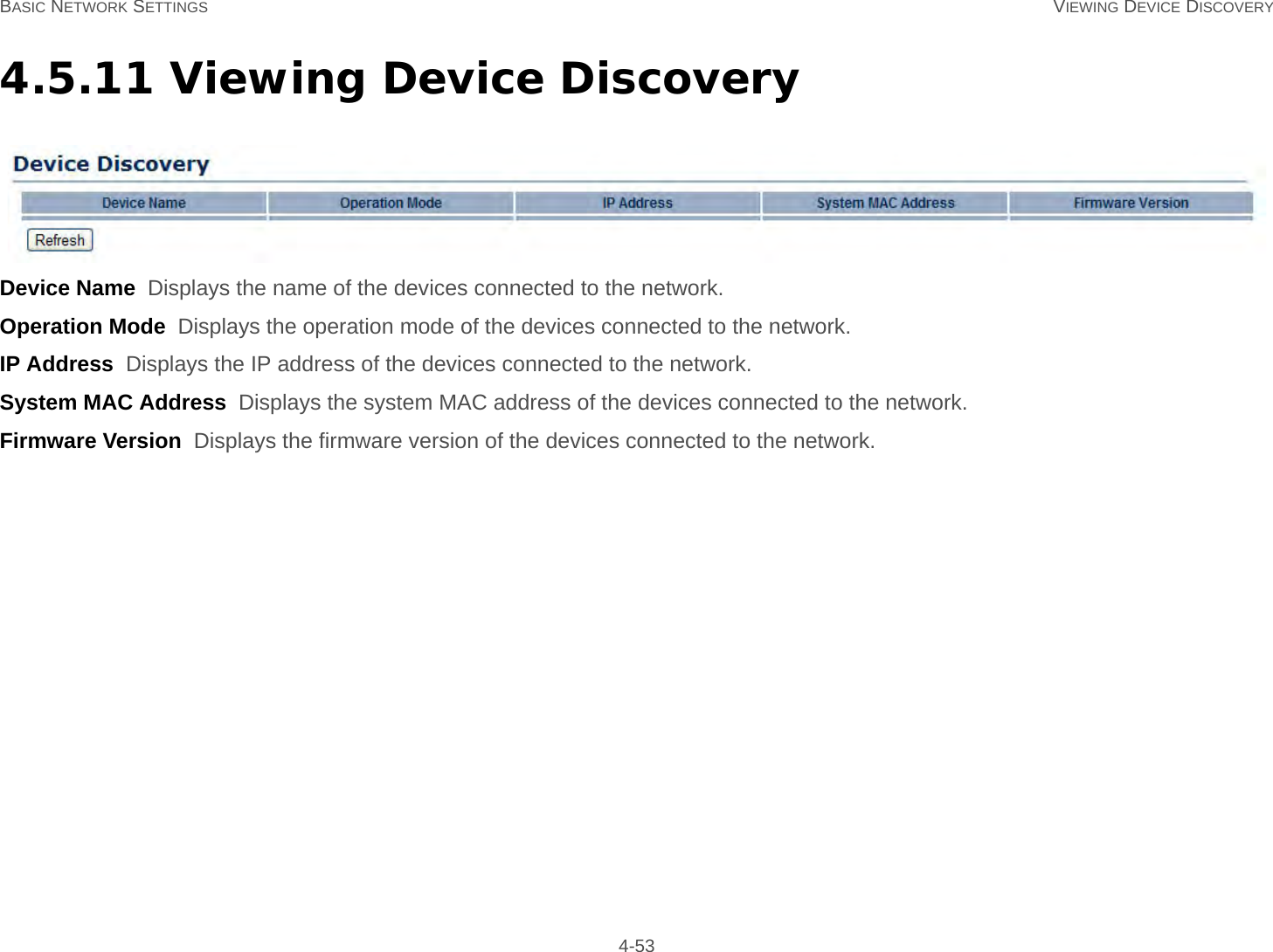 BASIC NETWORK SETTINGS VIEWING DEVICE DISCOVERY 4-534.5.11 Viewing Device DiscoveryDevice Name  Displays the name of the devices connected to the network.Operation Mode  Displays the operation mode of the devices connected to the network.IP Address  Displays the IP address of the devices connected to the network.System MAC Address  Displays the system MAC address of the devices connected to the network.Firmware Version  Displays the firmware version of the devices connected to the network.