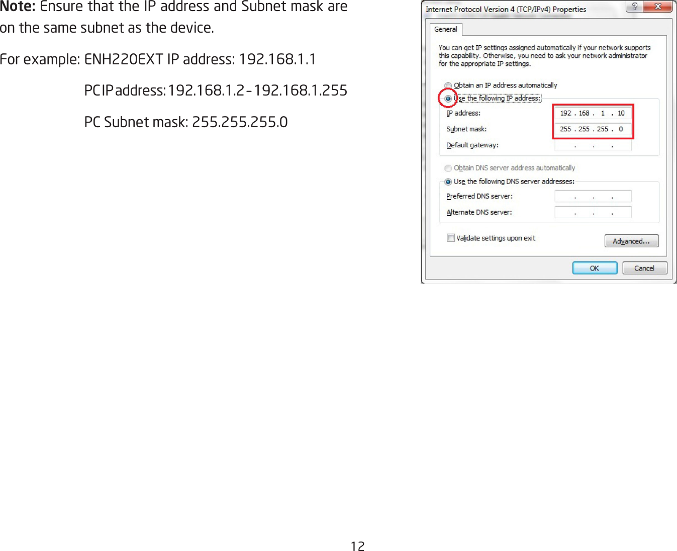 12Note: Ensure that the IP address and Subnet mask are on the same subnet as the device.For example: ENH220EXT IP address: 192.168.1.1  PC IP address: 192.168.1.2 – 192.168.1.255  PC Subnet mask: 255.255.255.0