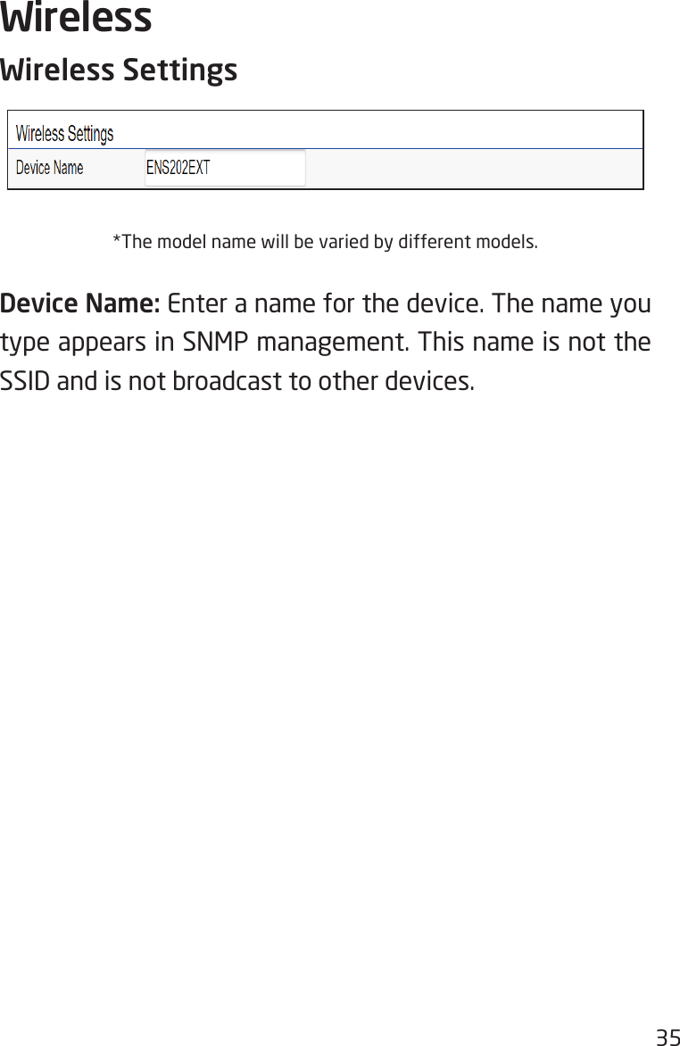 35Wireless Settings*The model name will be varied by different models.Device Name: Enter a name for the device. The name you type appears in SNMP management. This name is not the SSID and is not broadcast to other devices.Wireless