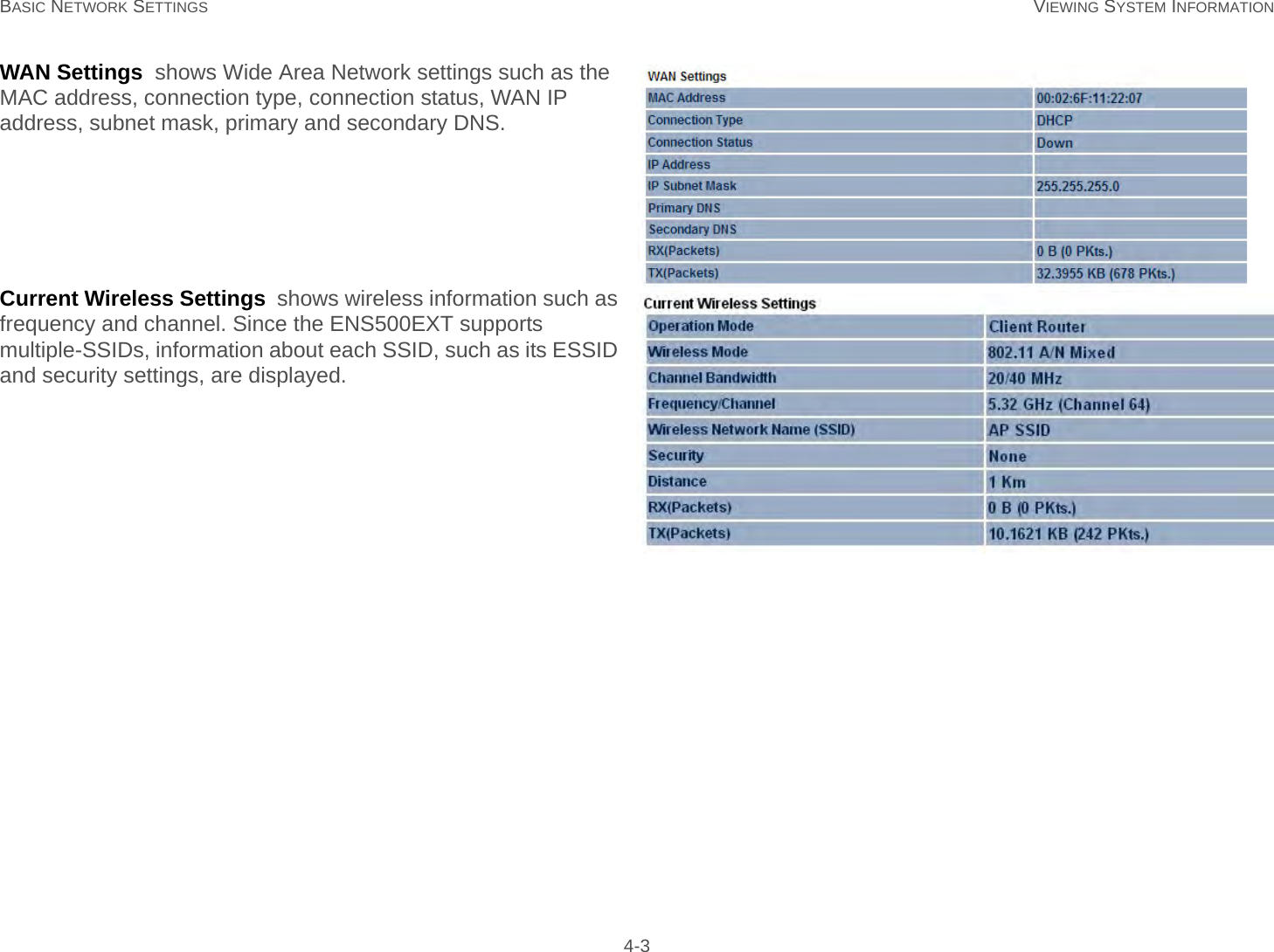 BASIC NETWORK SETTINGS VIEWING SYSTEM INFORMATION 4-3WAN Settings  shows Wide Area Network settings such as the MAC address, connection type, connection status, WAN IP address, subnet mask, primary and secondary DNS.Current Wireless Settings  shows wireless information such as frequency and channel. Since the ENS500EXT supports multiple-SSIDs, information about each SSID, such as its ESSID and security settings, are displayed.