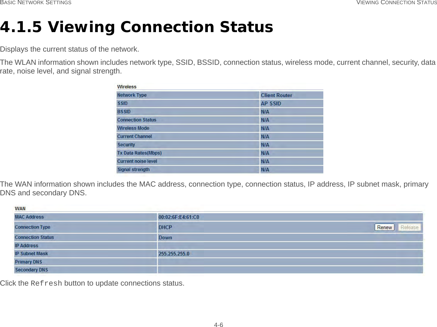 BASIC NETWORK SETTINGS VIEWING CONNECTION STATUS 4-64.1.5 Viewing Connection StatusDisplays the current status of the network.The WLAN information shown includes network type, SSID, BSSID, connection status, wireless mode, current channel, security, data rate, noise level, and signal strength.The WAN information shown includes the MAC address, connection type, connection status, IP address, IP subnet mask, primary DNS and secondary DNS.Click the Refresh button to update connections status.