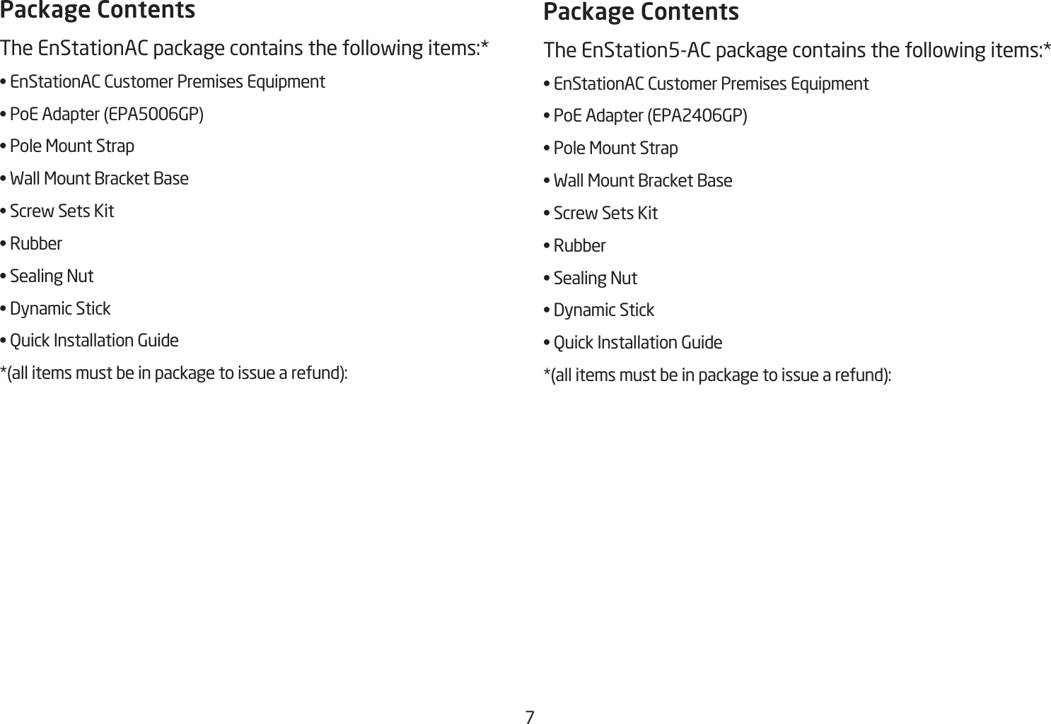7Package ContentsThe EnStationAC package contains the following items:* •EnStationACCustomerPremisesEquipment•PoEAdapter(EPA5006GP)•PoleMountStrap•WallMountBracketBase•ScrewSetsKit•Rubber•SealingNut•DynamicStick•QuickInstallationGuide*(allitemsmustbeinpackagetoissuearefund):Package ContentsThe EnStation5-AC package contains the following items:* •EnStationACCustomerPremisesEquipment•PoEAdapter(EPA2406GP)•PoleMountStrap•WallMountBracketBase•ScrewSetsKit•Rubber•SealingNut•DynamicStick•QuickInstallationGuide*(allitemsmustbeinpackagetoissuearefund):