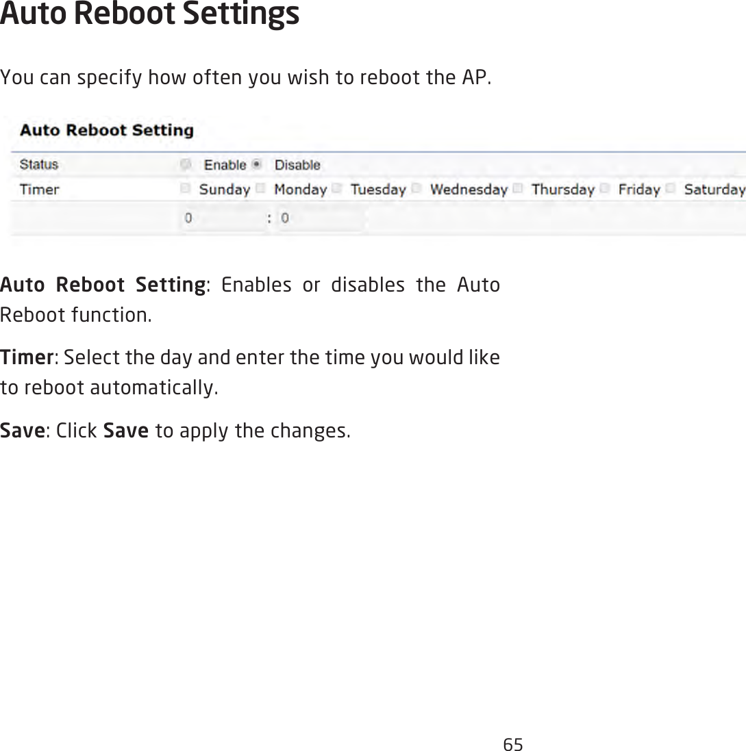 65Auto Reboot Settings You can specify how often you wish to reboot the AP.Auto Reboot Setting: Enables or disables the AutoReboot function.Timer:Selectthedayandenterthetimeyouwouldliketo reboot automatically.Save:ClickSave to apply the changes.