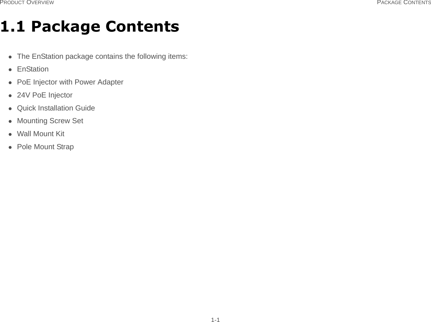 PRODUCT OVERVIEW PACKAGE CONTENTS 1-11.1 Package ContentsThe EnStation package contains the following items:EnStationPoE Injector with Power Adapter24V PoE InjectorQuick Installation GuideMounting Screw SetWall Mount KitPole Mount Strap