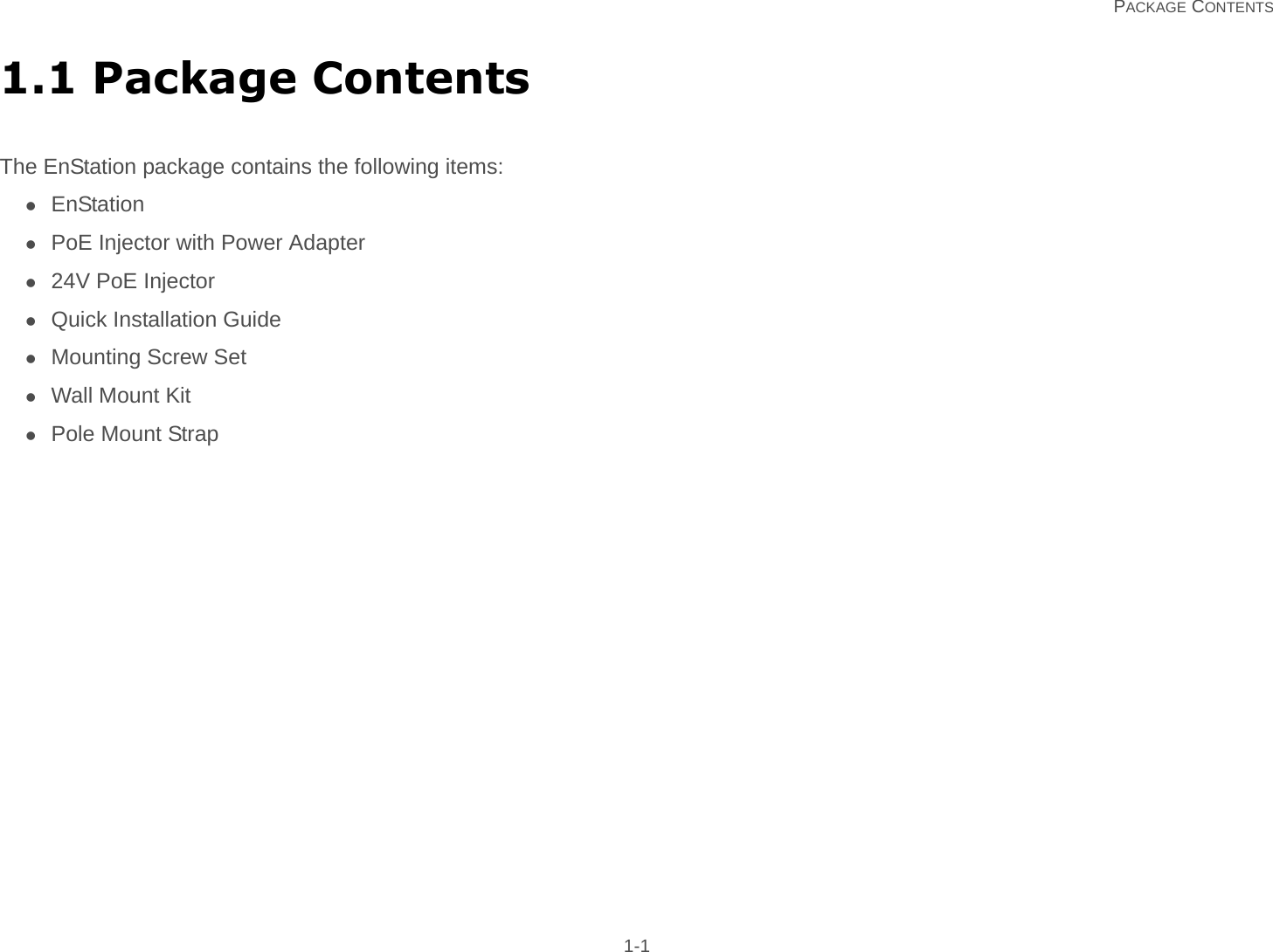   PACKAGE CONTENTS 1-11.1 Package ContentsThe EnStation package contains the following items:EnStationPoE Injector with Power Adapter24V PoE InjectorQuick Installation GuideMounting Screw SetWall Mount KitPole Mount Strap