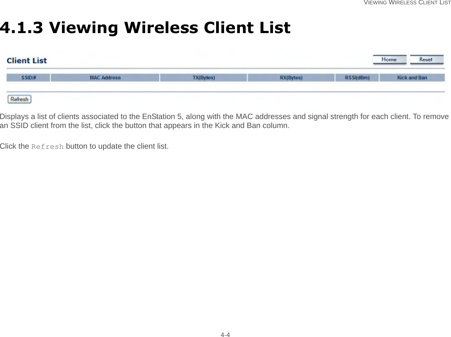   VIEWING WIRELESS CLIENT LIST 4-44.1.3 Viewing Wireless Client ListDisplays a list of clients associated to the EnStation 5, along with the MAC addresses and signal strength for each client. To remove an SSID client from the list, click the button that appears in the Kick and Ban column.Click the Refresh button to update the client list.