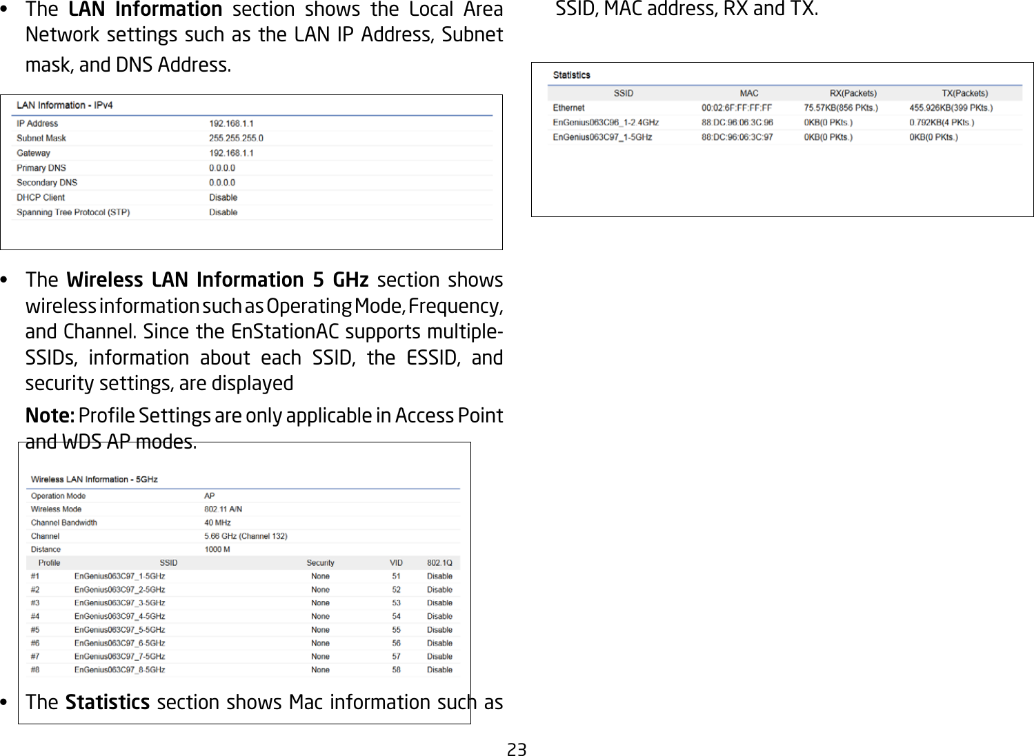 23•  The LAN Information section shows the Local Area Network settings such as the LAN IP Address, Subnet mask, and DNS Address.•  The  Wireless LAN Information 5 GHz section shows wirelessinformationsuchasOperatingMode,Frequency,and Channel. Since the EnStationAC supports multiple-SSIDs, information about each SSID, the ESSID, and security settings, are displayed Note: ProleSettingsareonlyapplicableinAccessPointand WDS AP modes.•  TheStatistics section shows Mac information such as SSID,MACaddress,RXandTX.