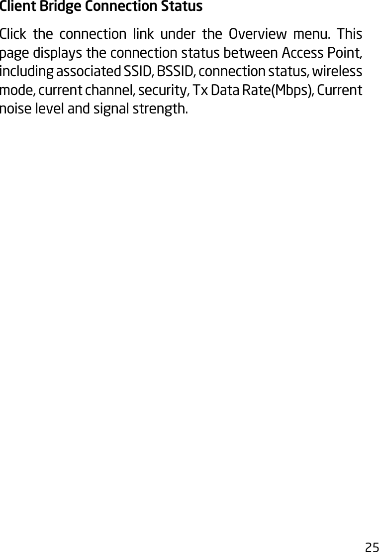 25Client Bridge Connection StatusClick the connection link under the Overview menu. Thispage displays the connection status between Access Point, including associated SSID, BSSID, connection status, wireless mode,currentchannel,security,TxDataRate(Mbps),Currentnoise level and signal strength. 