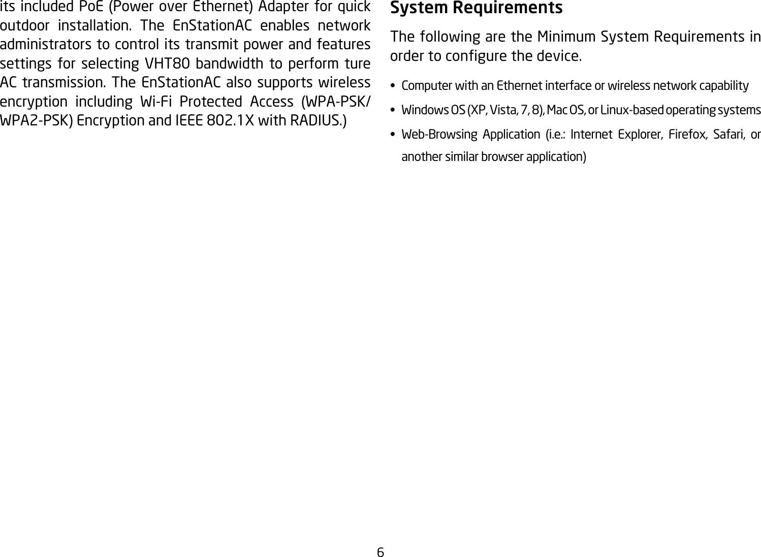 6itsincludedPoE(Power overEthernet)Adapterfor quickoutdoor installation. The EnStationAC enables network administrators to control its transmit power and features settings for selecting VHT80 bandwidth to perform tureAC transmission. The EnStationAC also supports wireless encryption including Wi-Fi Protected Access (WPA-PSK/WPA2-PSK)EncryptionandIEEE802.1XwithRADIUS.)System RequirementsThe following are the Minimum System Requirements in ordertocongurethedevice.• ComputerwithanEthernetinterfaceorwirelessnetworkcapability• WindowsOS(XP,Vista,7,8),MacOS,orLinux-basedoperatingsystems• Web-Browsing Application (i.e.: Internet Explorer, Firefox, Safari, or   another similar browser application)