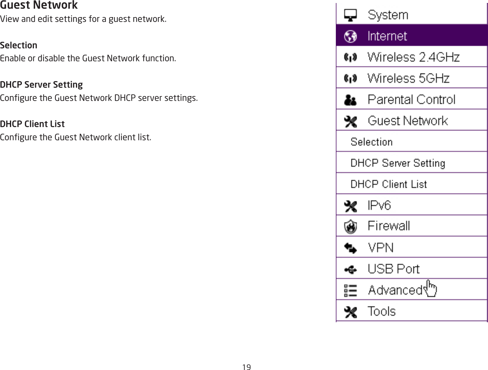 19Guest NetworkViewandeditsettingsforaguestnetwork.SelectionEnableordisabletheGuestNetworkfunction.DHCP Server SettingConguretheGuestNetworkDHCPserversettings.DHCP Client ListConguretheGuestNetworkclientlist.