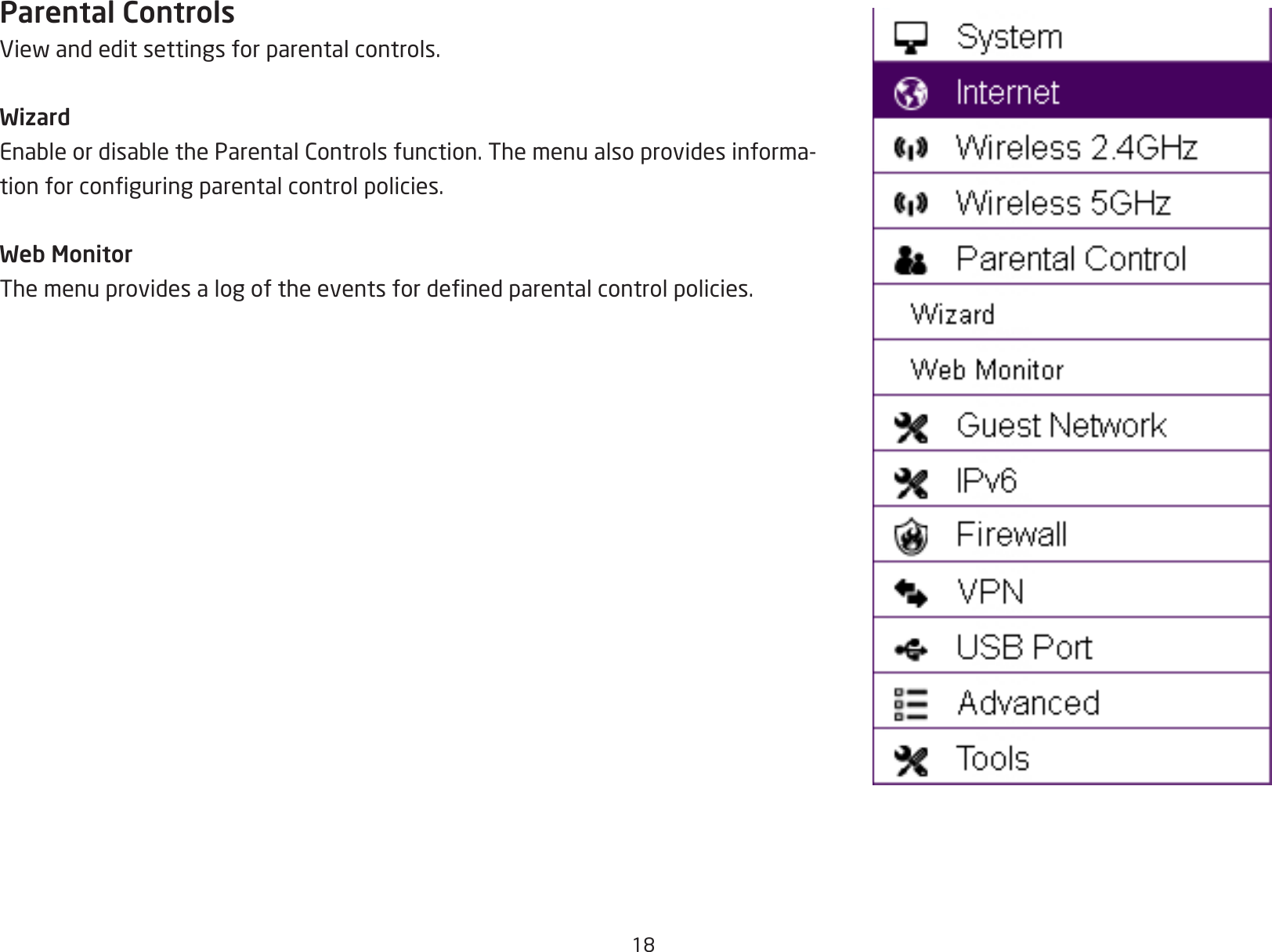 18Parental ControlsViewandeditsettingsforparentalcontrols.WizardEnableordisabletheParentalControlsfunction.Themenualsoprovidesinforma-tionforconguringparentalcontrolpolicies.Web MonitorThemenuprovidesalogoftheeventsfordenedparentalcontrolpolicies.