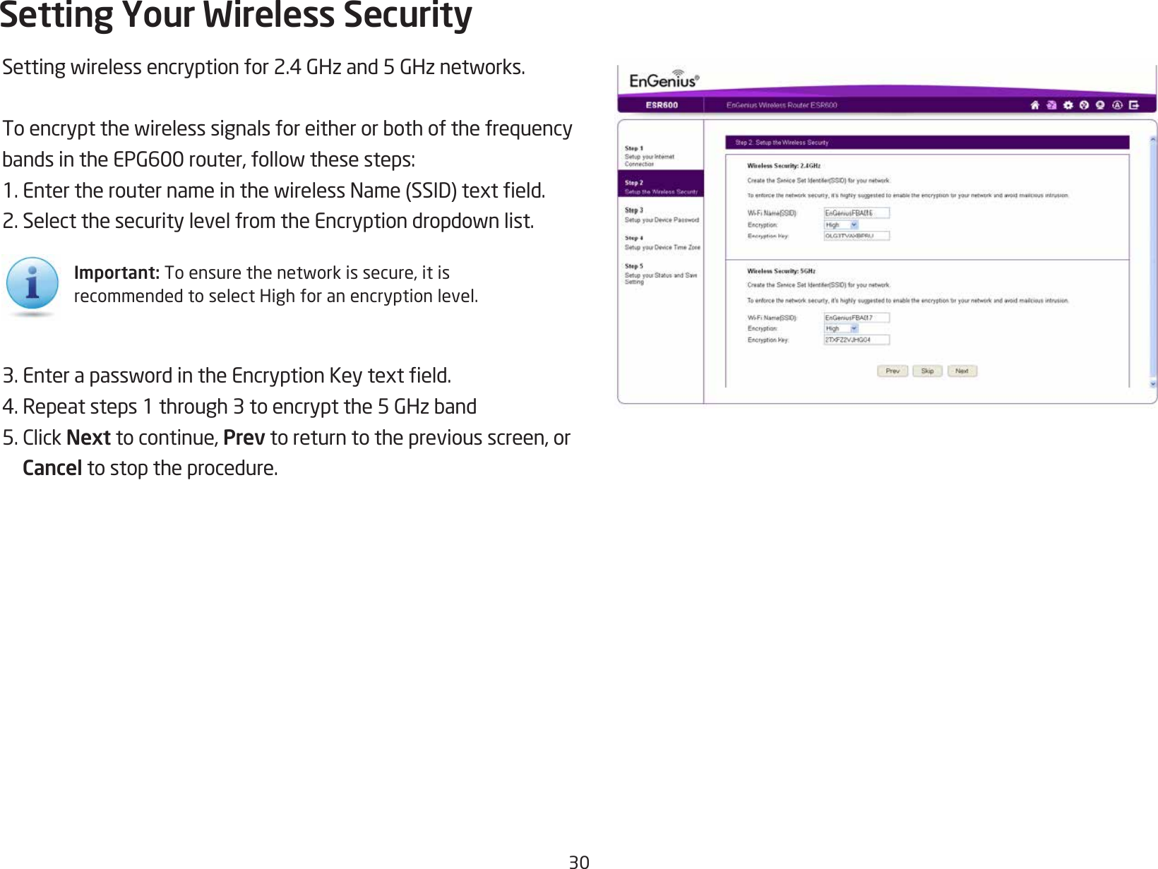 30Settingwirelessencryptionfor2.4GHzand5GHznetworks.ToencryptthewirelesssignalsforeitherorbothofthefrequencybandsintheEPG600router,followthesesteps:1.EntertherouternameinthewirelessName(SSID)texteld.2.SelectthesecuritylevelfromtheEncryptiondropdownlist.3.EnterapasswordintheEncryptionKeytexteld.4.Repeatsteps1through3toencryptthe5GHzband5.ClickNext to continue, Prev to return to the previous screen, or Cancel to stop the procedure.Setting Your Wireless SecurityImportant:Toensurethenetworkissecure,itisrecommended to select High for an encryption level.