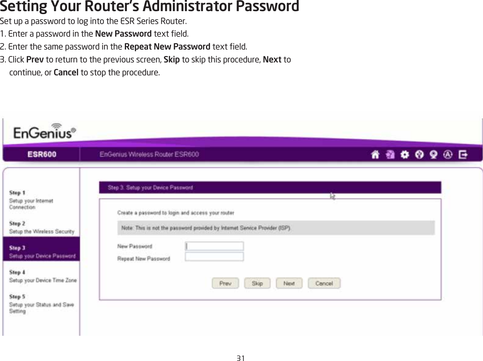 31Setting Your Router’s Administrator PasswordSetupapasswordtologintotheESRSeriesRouter.1.EnterapasswordintheNew Passwordtexteld.2.EnterthesamepasswordintheRepeat New Passwordtexteld.3.ClickPrev to return to the previous screen, Skip to skip this procedure, Next to continue, or Cancel to stop the procedure.