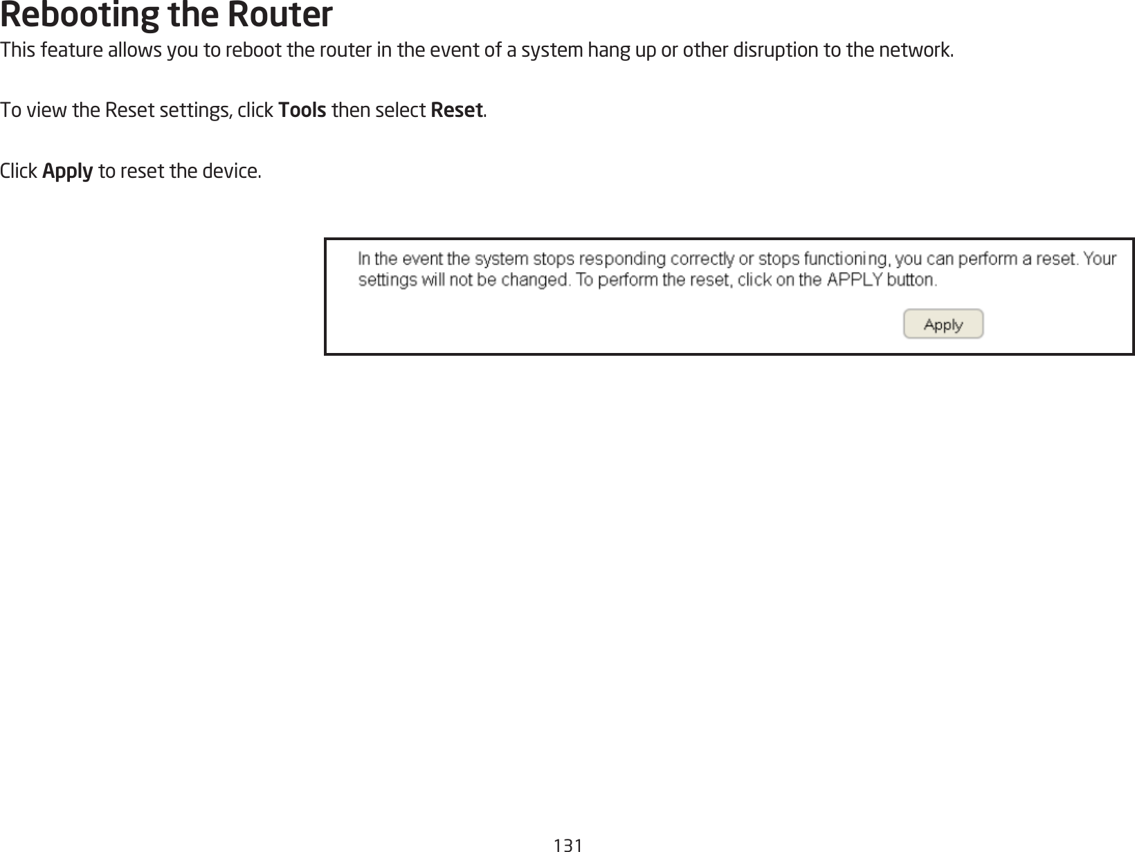 131Rebooting the RouterThisfeatureallowsyoutoreboottherouterintheeventofasystemhanguporotherdisruptiontothenetwork.ToviewtheResetsettings,clickTools then select Reset.ClickApply to reset the device.