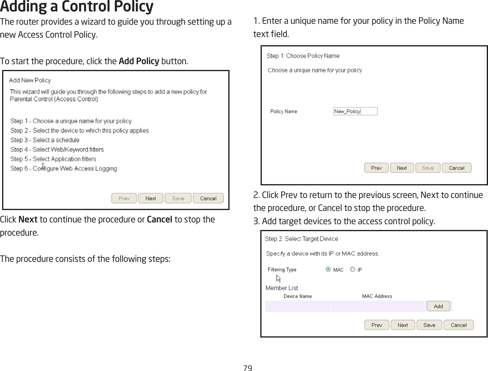 79Adding a Control PolicyTherouterprovidesawizardtoguideyouthroughsettingupanewAccessControlPolicy.To start the procedure, click the Add Policybutton.ClickNext to continue the procedure or Cancel to stop theprocedure.Theprocedureconsistsofthefollowingsteps:1.EnterauniquenameforyourpolicyinthePolicyNametexteld.2.ClickPrevtoreturntothepreviousscreen,Nexttocontinuetheprocedure,orCanceltostoptheprocedure.3. Add target devices to the access control policy.