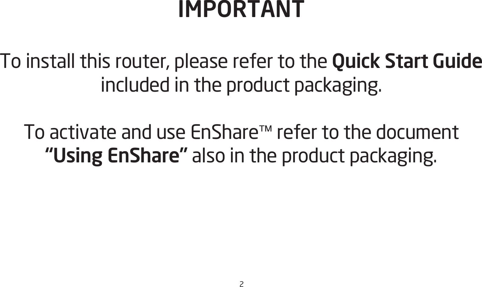 2IMPORTANTTo install this router, please refer to the Quick Start Guide included in the product packaging.To activate and use EnShare™ refer to the document “Using EnShare” also in the product packaging.