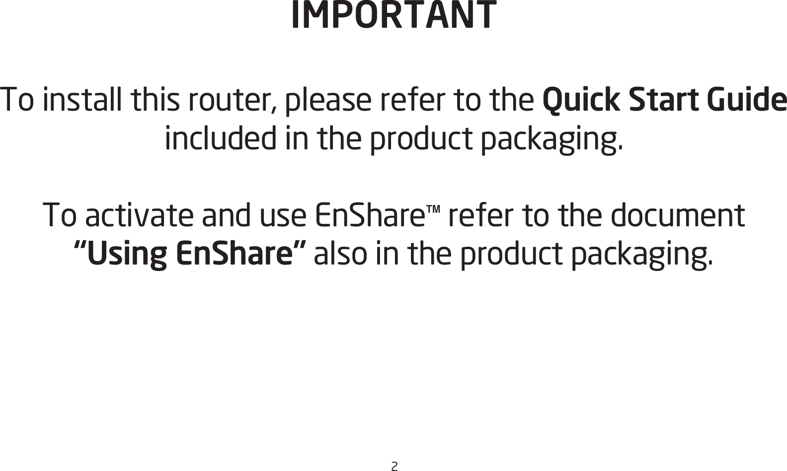 2IMPORTANTTo install this router, please refer to the Quick Start Guide included in the product packaging.To activate and use EnShare™ refer to the document “Using EnShare” also in the product packaging.